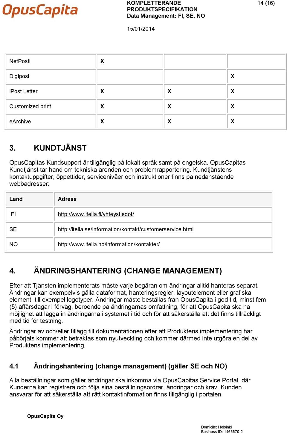 Kundtjänstens kontaktuppgifter, öppettider, servicenivåer och instruktioner finns på nedanstående webbadresser: Land FI SE NO Adress http://www.itella.fi/yhteystiedot/ http://itella.