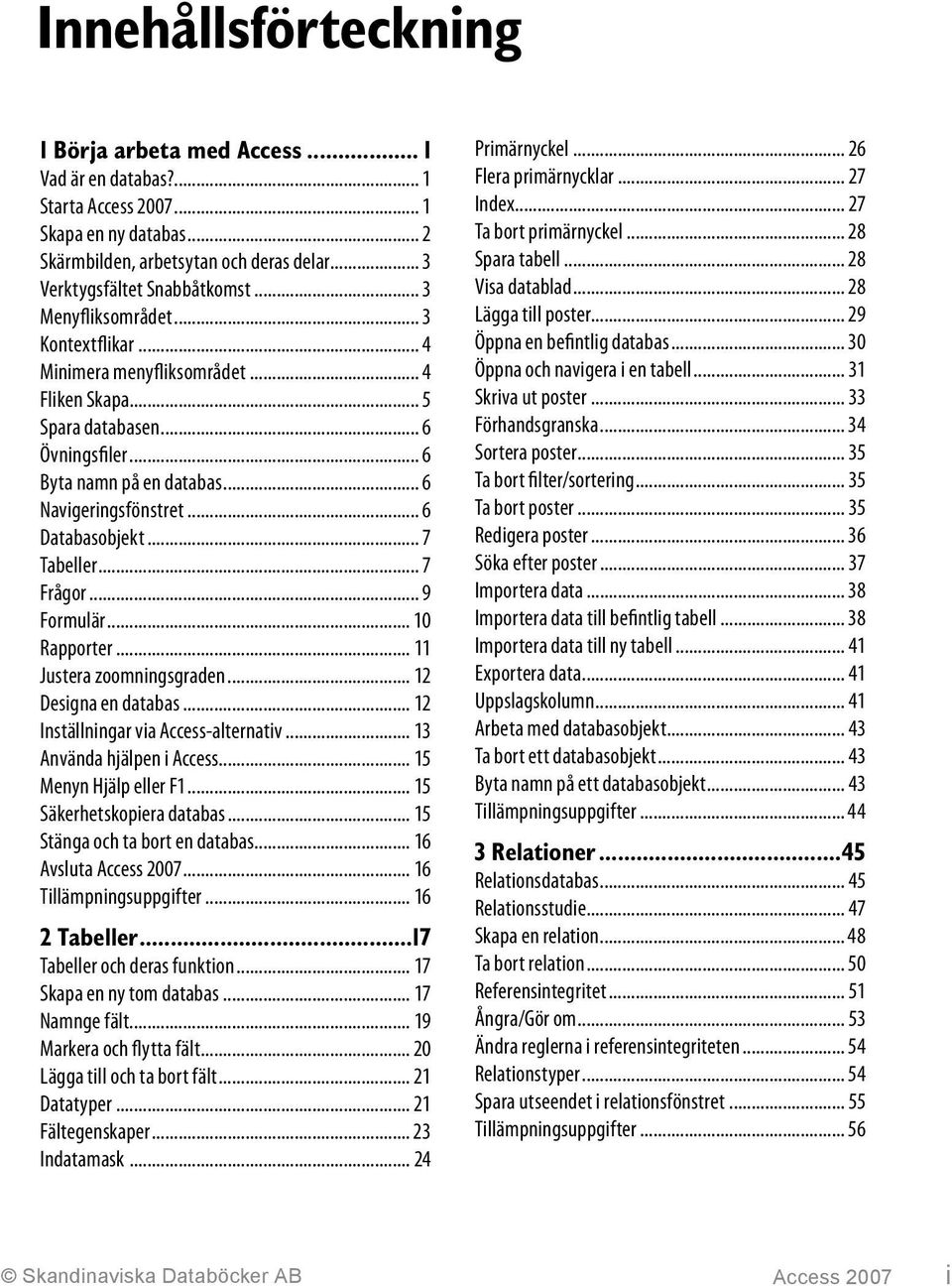 .. 7 Tabeller... 7 Frågor... 9 Formulär... 10 Rapporter... 11 Justera zoomningsgraden... 12 Designa en databas... 12 Inställningar via Access-alternativ... 13 Använda hjälpen i Access.