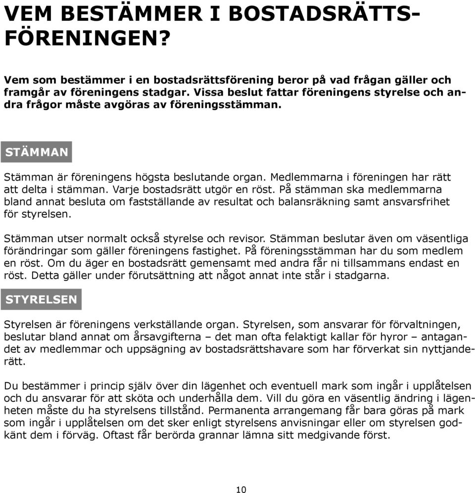 Medlemmarna i föreningen har rätt att delta i stämman. Varje bostadsrätt utgör en röst.