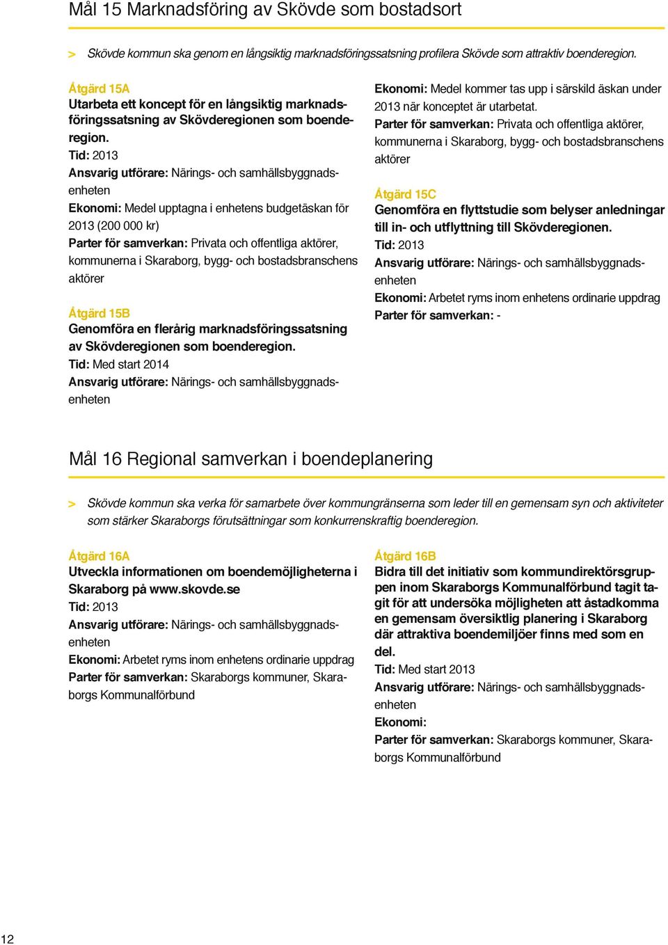 id: 2013 Ansvarig utförare: ärings- och samhällsbyggnadsenheten Ekonomi: Medel upptagna i enhetens budgetäskan för 2013 (200 000 kr) arter för samverkan: rivata och offentliga aktörer, kommunerna i
