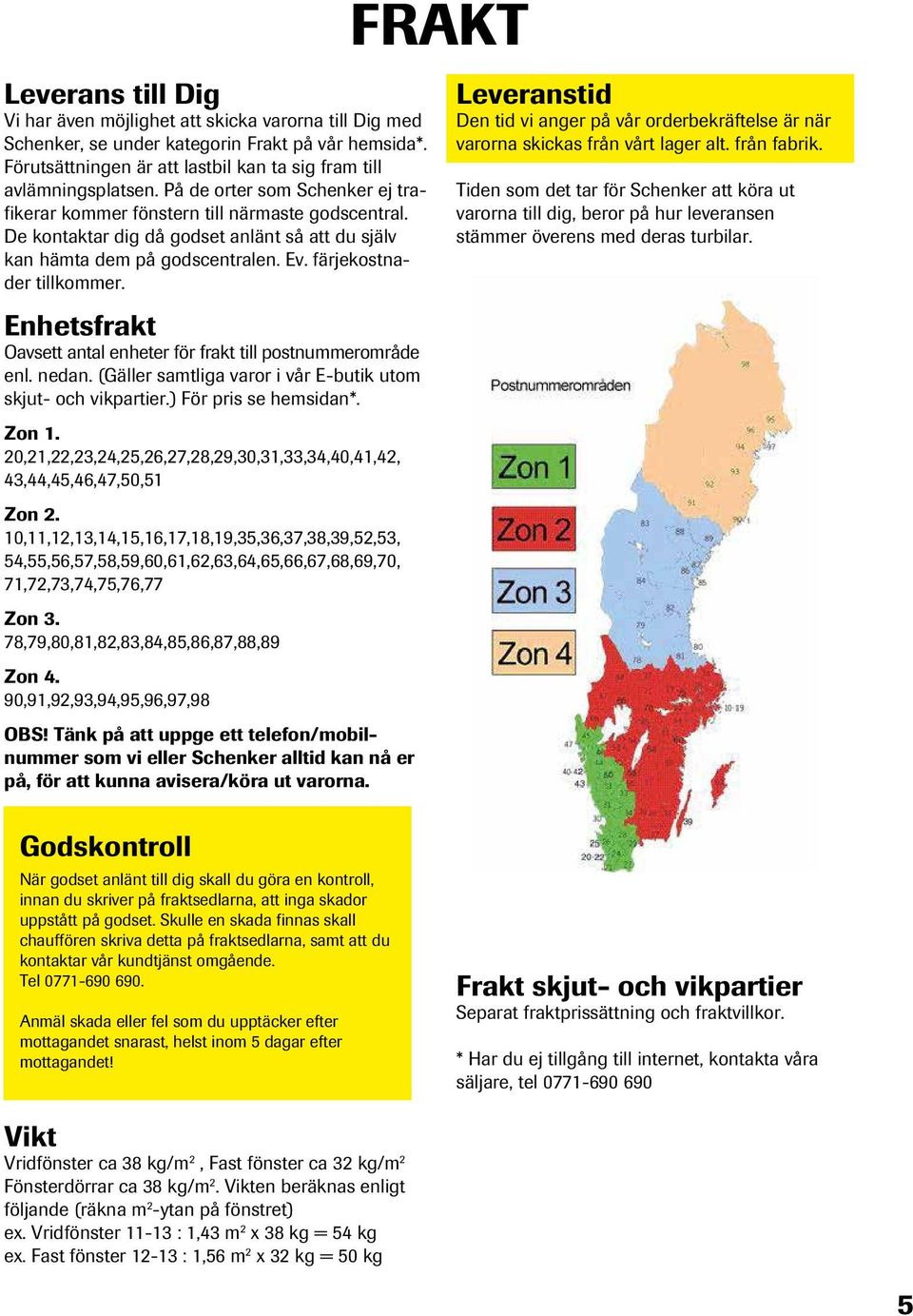 Enhetsfrakt Oavsett antal enheter för frakt till postnummerområde enl. nedan. (Gäller samtliga varor i vår E-butik utom skjut- och vikpartier.) För pris se hemsidan*. Zon 1.