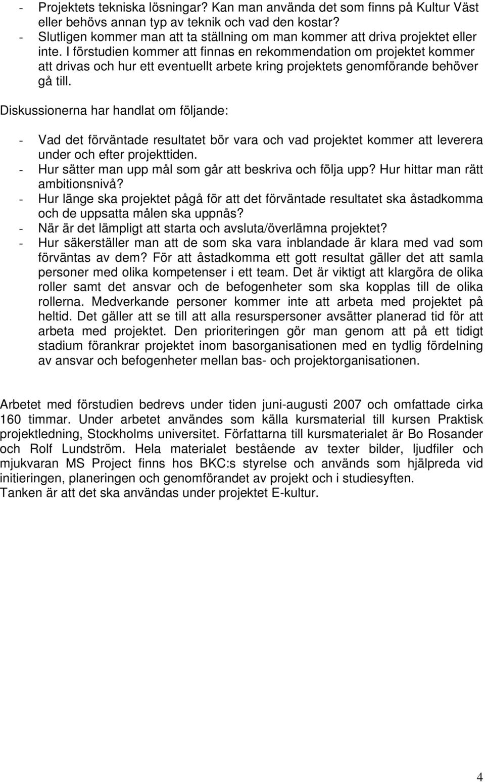 I förstudien kommer att finnas en rekommendation om projektet kommer att drivas och hur ett eventuellt arbete kring projektets genomförande behöver gå till.