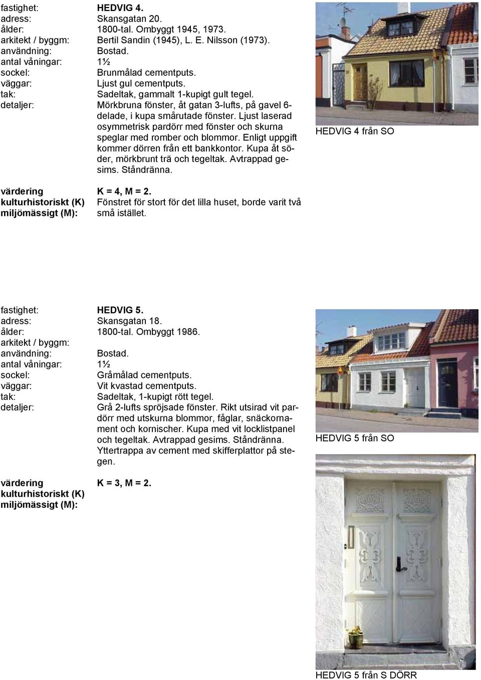 Ljust laserad osymmetrisk pardörr med fönster och skurna speglar med romber och blommor. Enligt uppgift kommer dörren från ett bankkontor. Kupa åt söder, mörkbrunt trä och tegeltak. Avtrappad gesims.