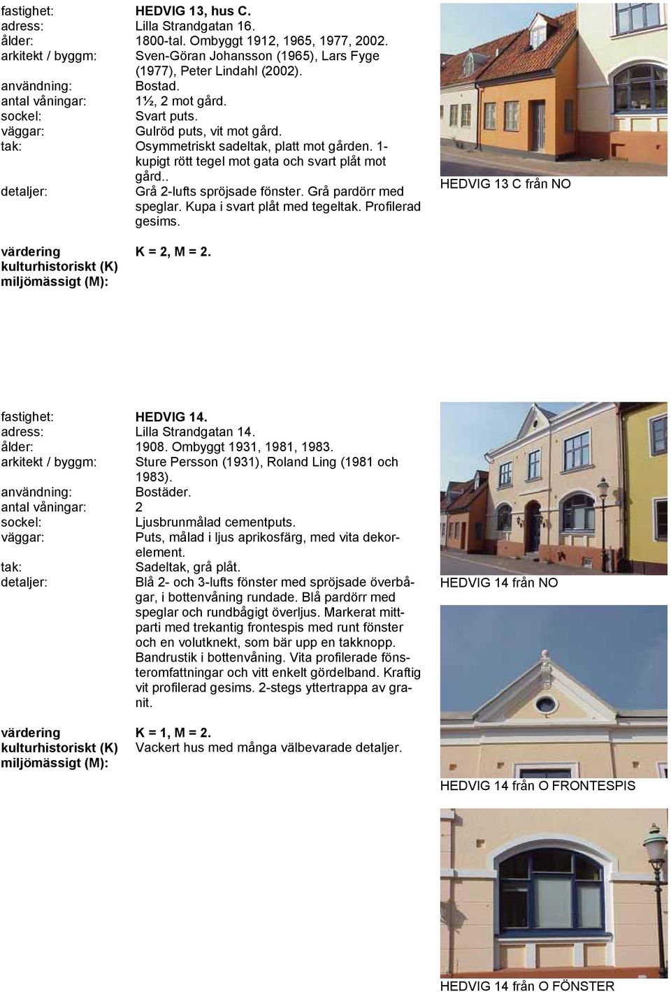 Grå pardörr med speglar. Kupa i svart plåt med tegeltak. Profilerad gesims. HEDVIG 13 C från NO fastighet: HEDVIG 14. adress: Lilla Strandgatan 14. ålder: 1908. Ombyggt 1931, 1981, 1983.