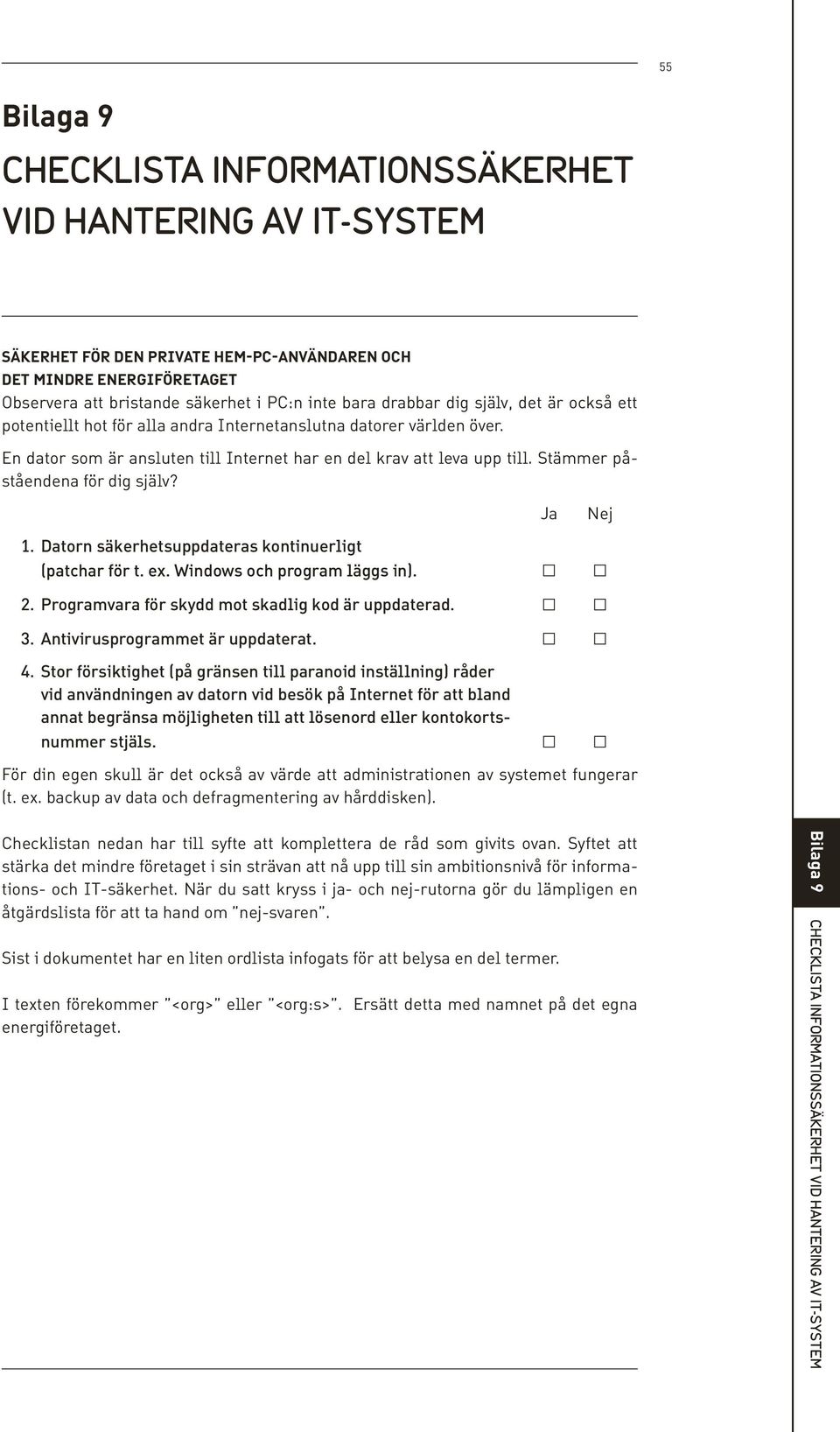 Stämmer påståendena för dig själv? Ja Nej 1. Datorn säkerhetsuppdateras kontinuerligt (patchar för t. ex. Windows och program läggs in). 2. Programvara för skydd mot skadlig kod är uppdaterad. 3.
