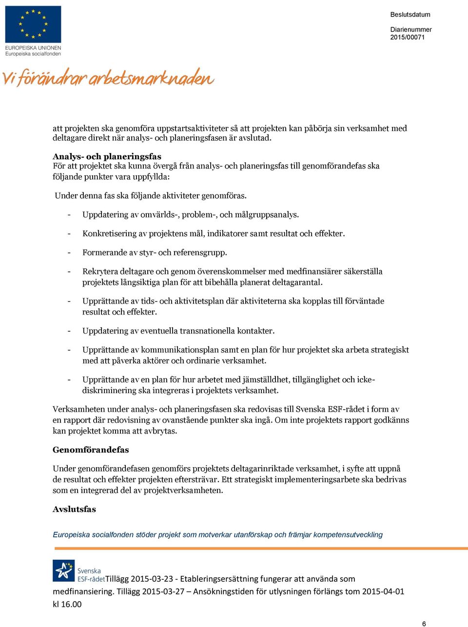 genomföras. - Uppdatering av omvärlds-, problem-, och målgruppsanalys. - Konkretisering av projektens mål, indikatorer samt resultat och effekter. - Formerande av styr- och referensgrupp.