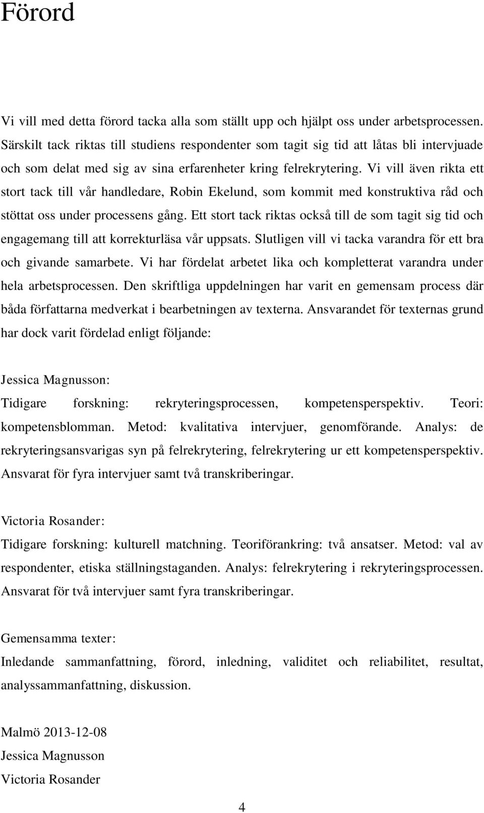 Vi vill även rikta ett stort tack till vår handledare, Robin Ekelund, som kommit med konstruktiva råd och stöttat oss under processens gång.