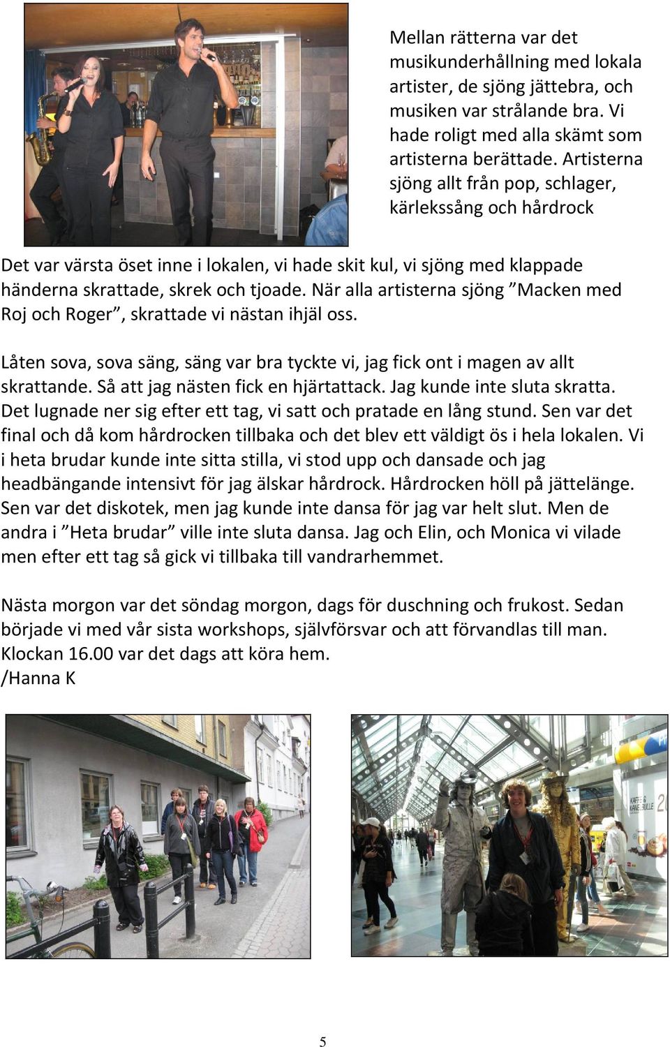 När alla artisterna sjöng Macken med Roj och Roger, skrattade vi nästan ihjäl oss. Låten sova, sova säng, säng var bra tyckte vi, jag fick ont i magen av allt skrattande.
