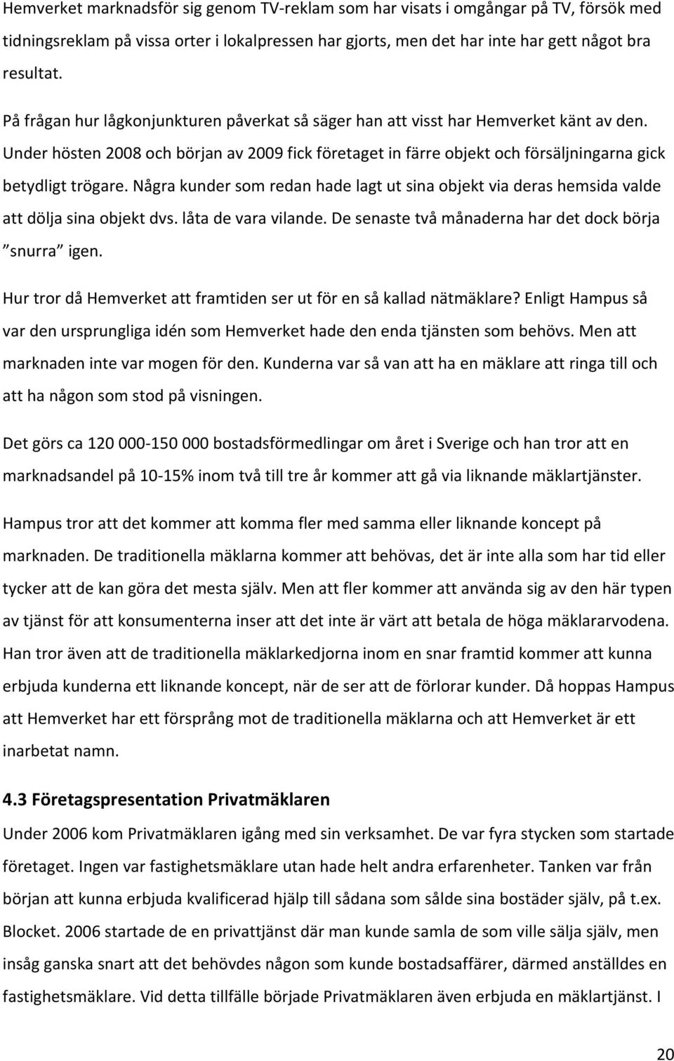 Några kunder som redan hade lagt ut sina objekt via deras hemsida valde att dölja sina objekt dvs. låta de vara vilande. De senaste två månaderna har det dock börja snurra igen.