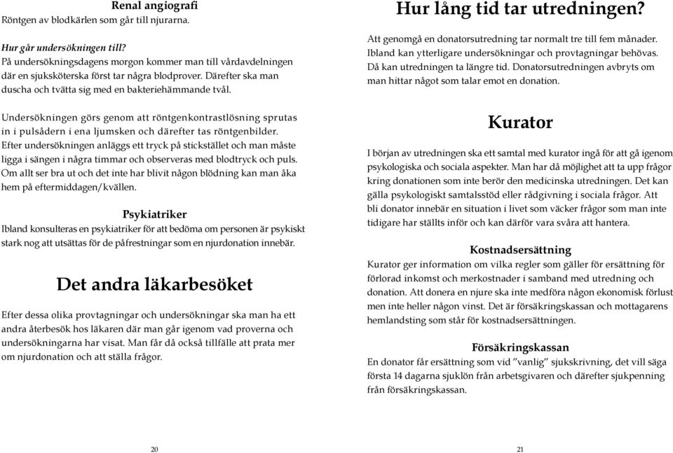 Undersökningen görs genom att röntgenkontrastlösning sprutas in i pulsådern i ena ljumsken och därefter tas röntgenbilder.