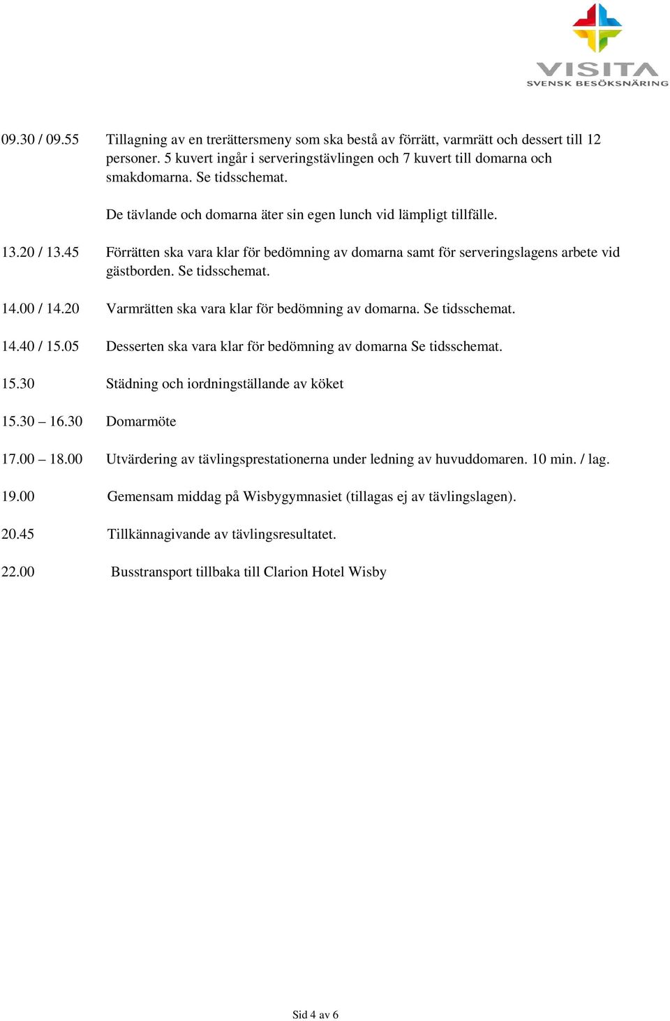 Se tidsschemat. 14.00 / 14.20 Varmrätten ska vara klar för bedömning av domarna. Se tidsschemat. 14.40 / 15.05 Desserten ska vara klar för bedömning av domarna Se tidsschemat. 15.30 Städning och iordningställande av köket 15.