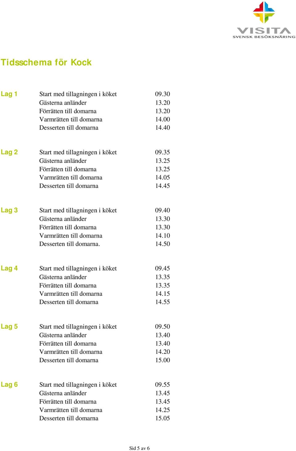 40 Gästerna anländer 13.30 Förrätten till domarna 13.30 Varmrätten till domarna 14.10 Desserten till domarna. 14.50 Lag 4 Start med tillagningen i köket 09.45 Gästerna anländer 13.