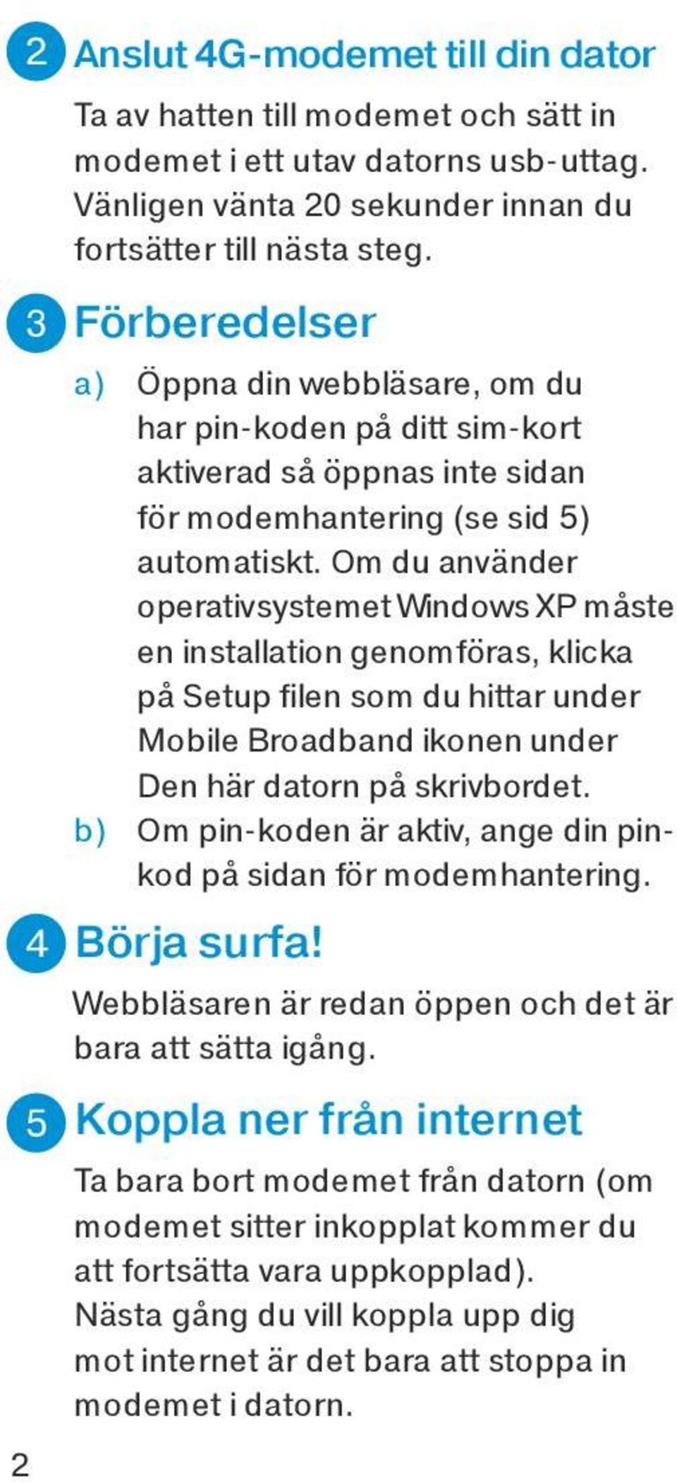 Om du använder operativsystemet Windows XP måste en installation genomföras, klicka på Setup filen som du hittar under Mobile Broadband ikonen under Den här datorn på skrivbordet.