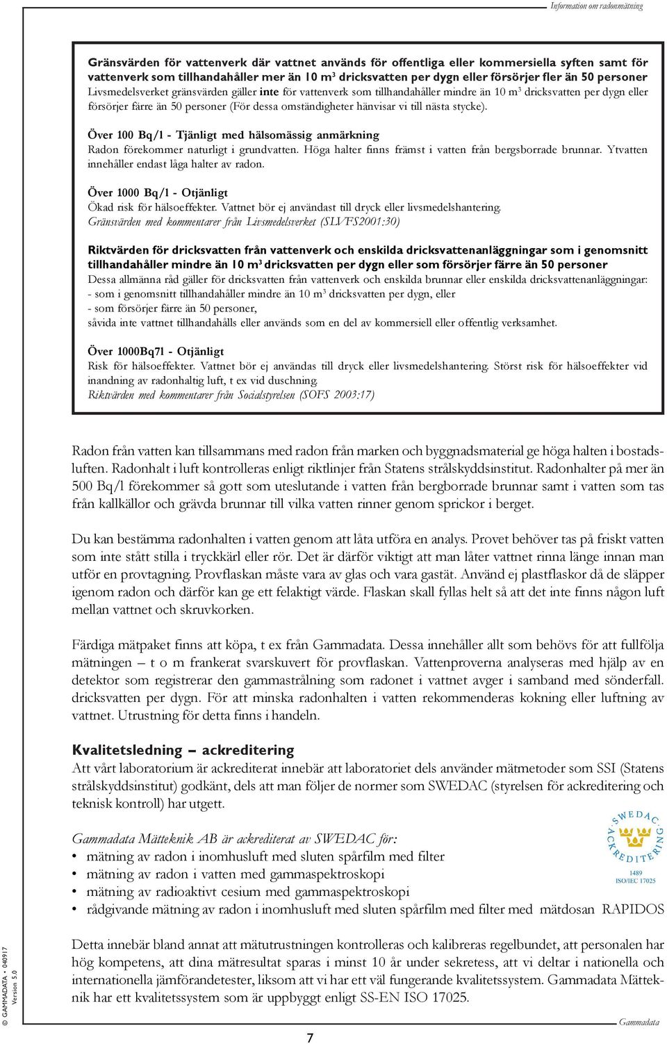 nästa stycke). Över 100 Bq/l - Tjänligt med hälsomässig anmärkning Radon förekommer naturligt i grundvatten. Höga halter finns främst i vatten från bergsborrade brunnar.