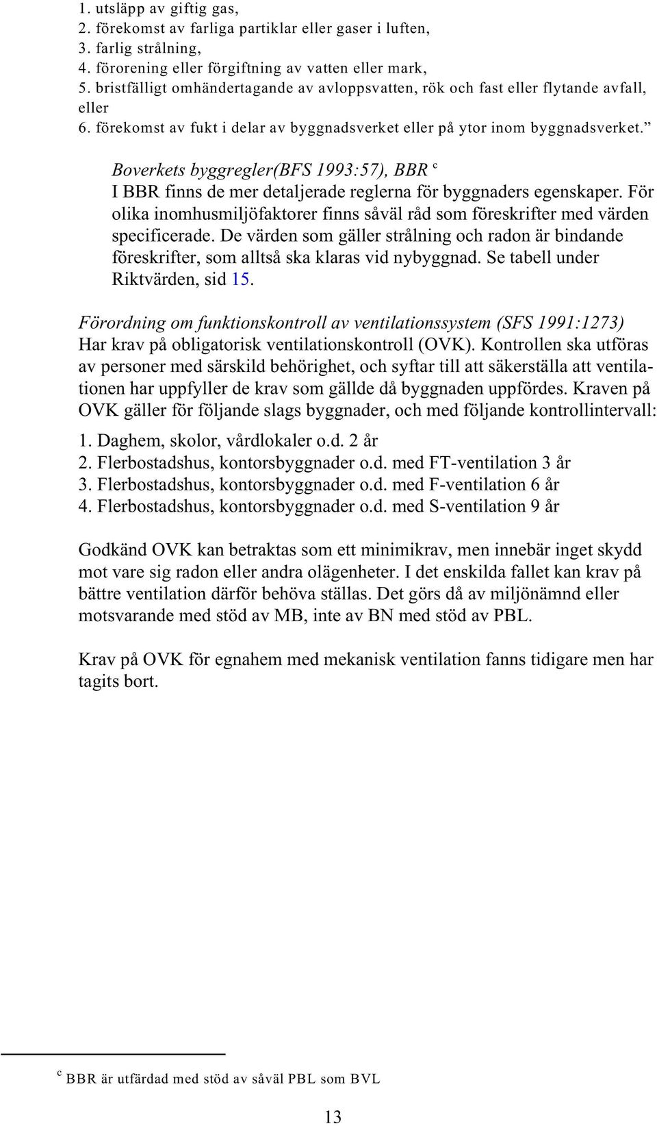 Boverkets byggregler(bfs 199:57), BBR c I BBR finns de mer detaljerade reglerna för byggnaders egenskaper. För olika inomhusmiljöfaktorer finns såväl råd som föreskrifter med värden specificerade.