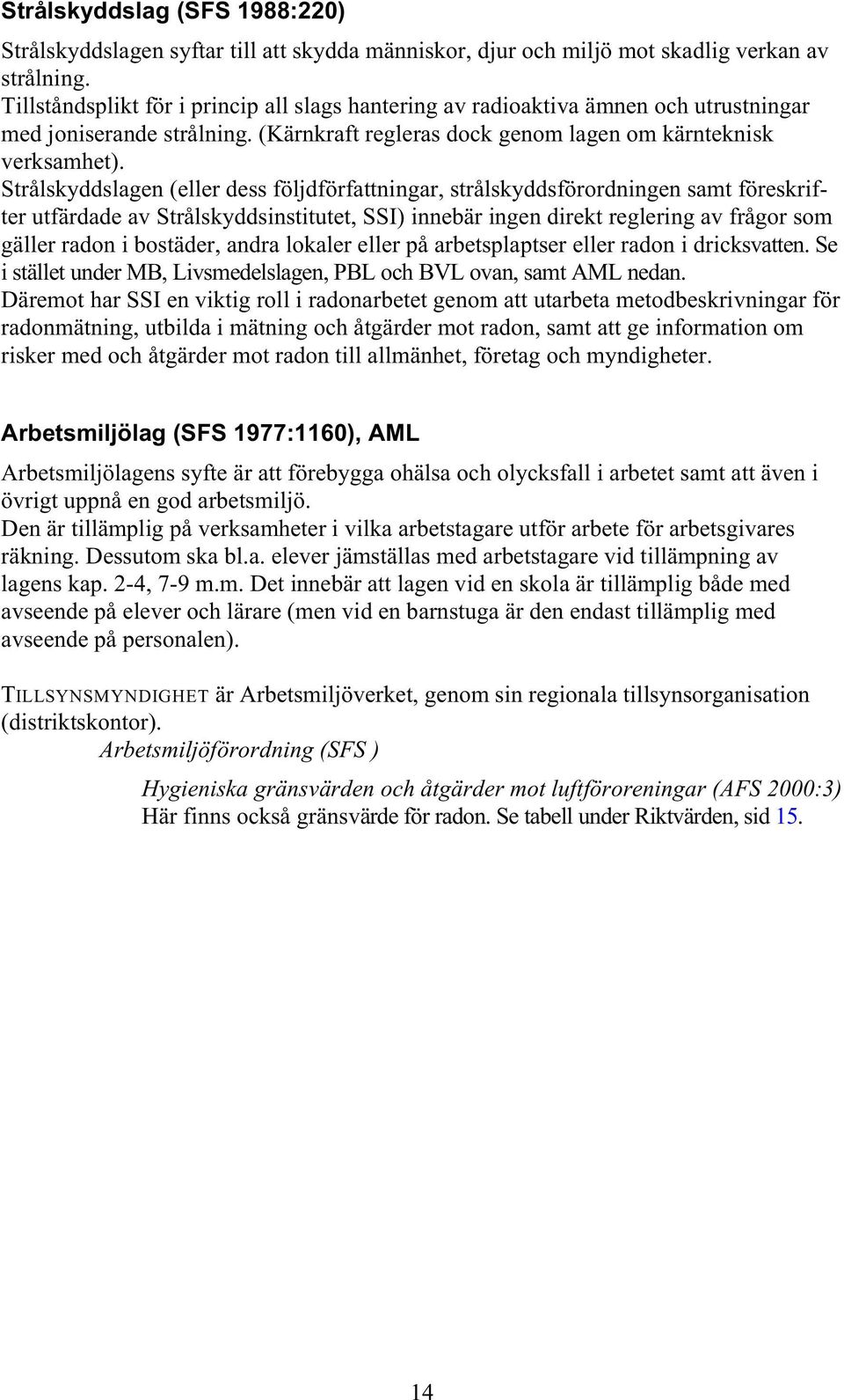 Strålskyddslagen (eller dess följdförfattningar, strålskyddsförordningen samt föreskrifter utfärdade av Strålskyddsinstitutet, SSI) innebär ingen direkt reglering av frågor som gäller radon i