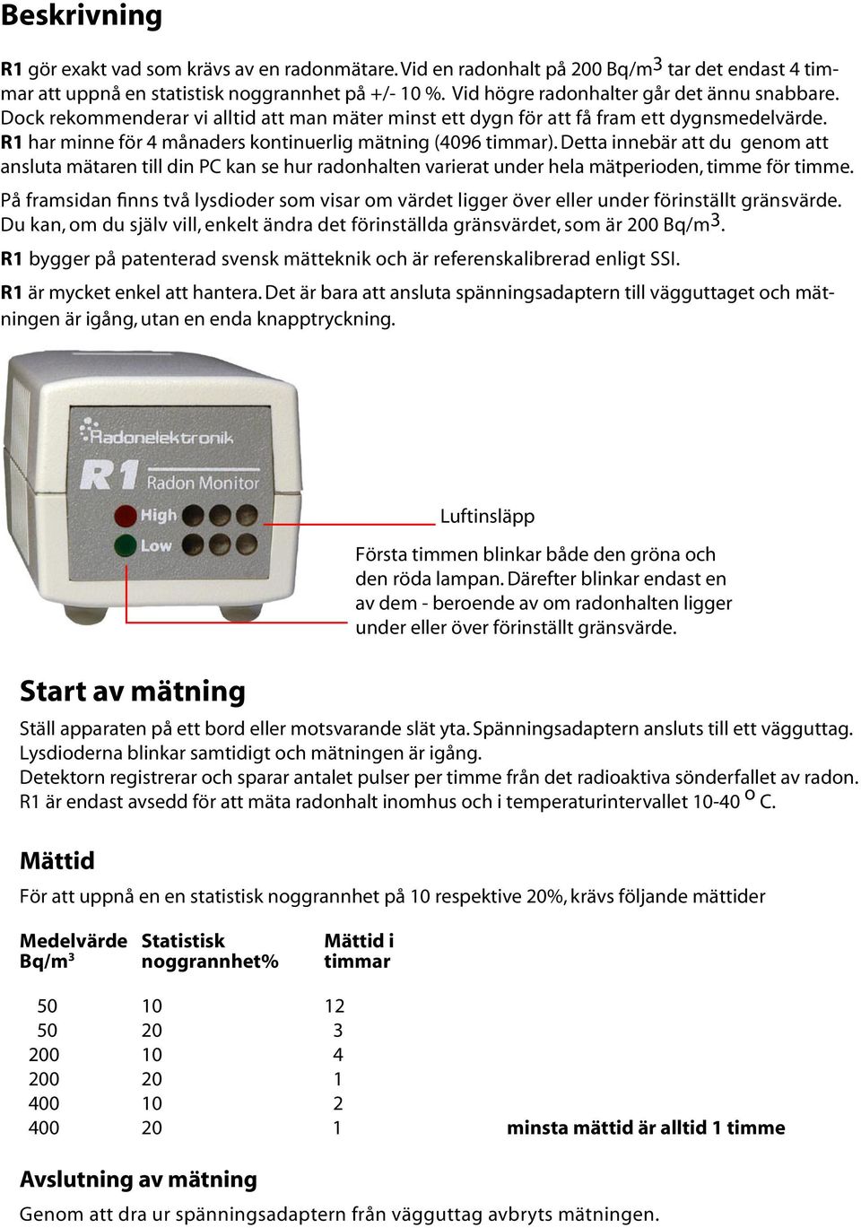 R1 har minne för 4 månaders kontinuerlig mätning (4096 timmar). Detta innebär att du genom att ansluta mätaren till din PC kan se hur radonhalten varierat under hela mätperioden, timme för timme.