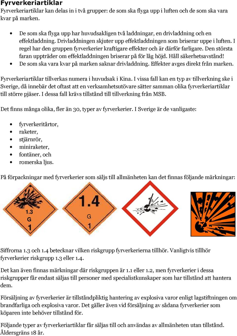 I regel har den gruppen fyrverkerier kraftigare effekter och är därför farligare. Den största faran uppträder om effektladdningen briserar på för låg höjd. Håll säkerhetsavstånd!