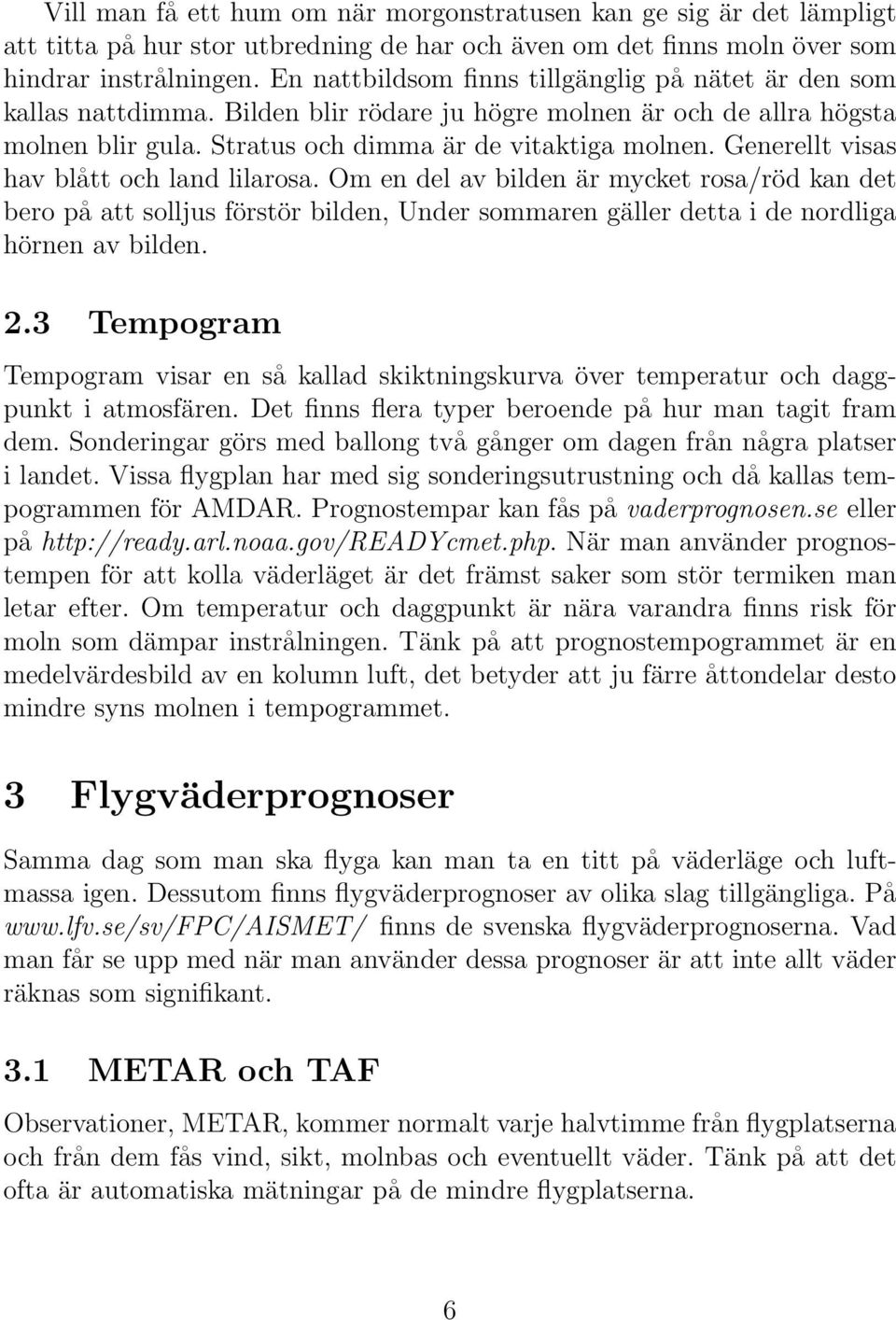 Generellt visas hav blått och land lilarosa. Om en del av bilden är mycket rosa/röd kan det bero på att solljus förstör bilden, Under sommaren gäller detta i de nordliga hörnen av bilden. 2.