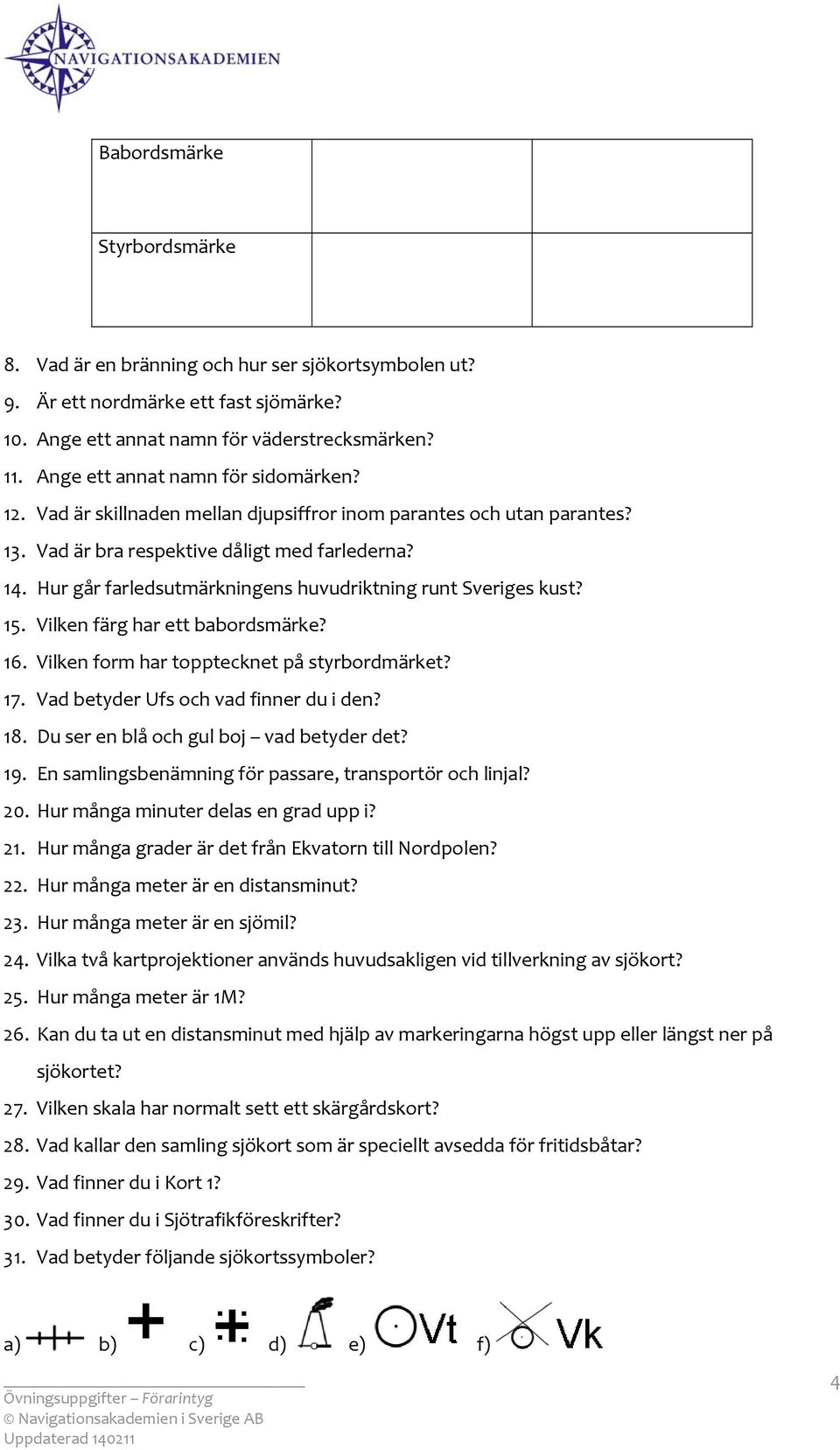 Hur går farledsutmärkningens huvudriktning runt Sveriges kust? 15. Vilken färg har ett babrdsmärke? 16. Vilken frm har tpptecknet på styrbrdmärket? 17. Vad betyder Ufs ch vad finner du i den? 18.