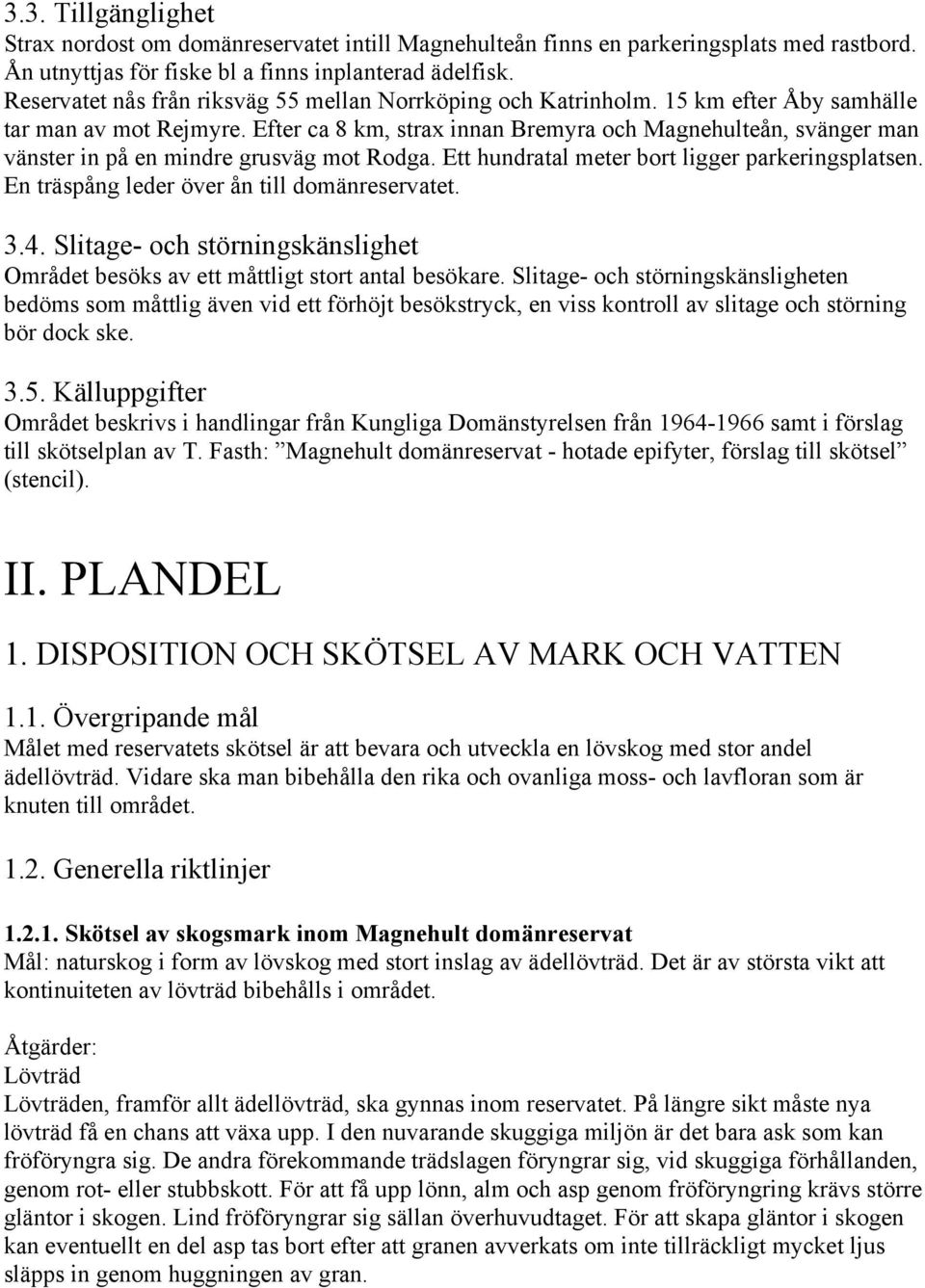 Efter ca 8 km, strax innan Bremyra och Magnehulteån, svänger man vänster in på en mindre grusväg mot Rodga. Ett hundratal meter bort ligger parkeringsplatsen.