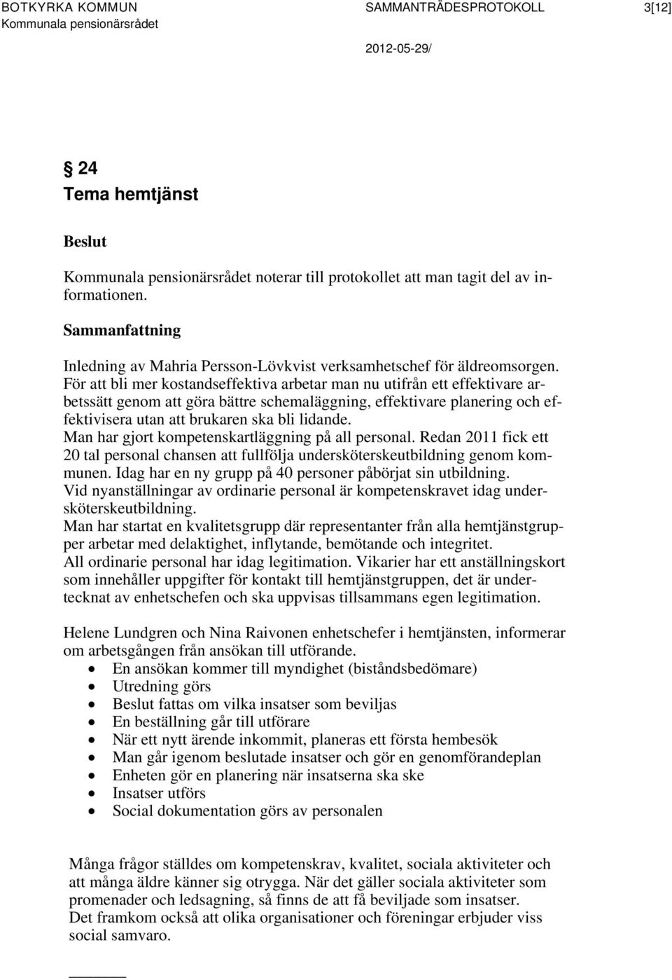 För att bli mer kostandseffektiva arbetar man nu utifrån ett effektivare arbetssätt genom att göra bättre schemaläggning, effektivare planering och effektivisera utan att brukaren ska bli lidande.