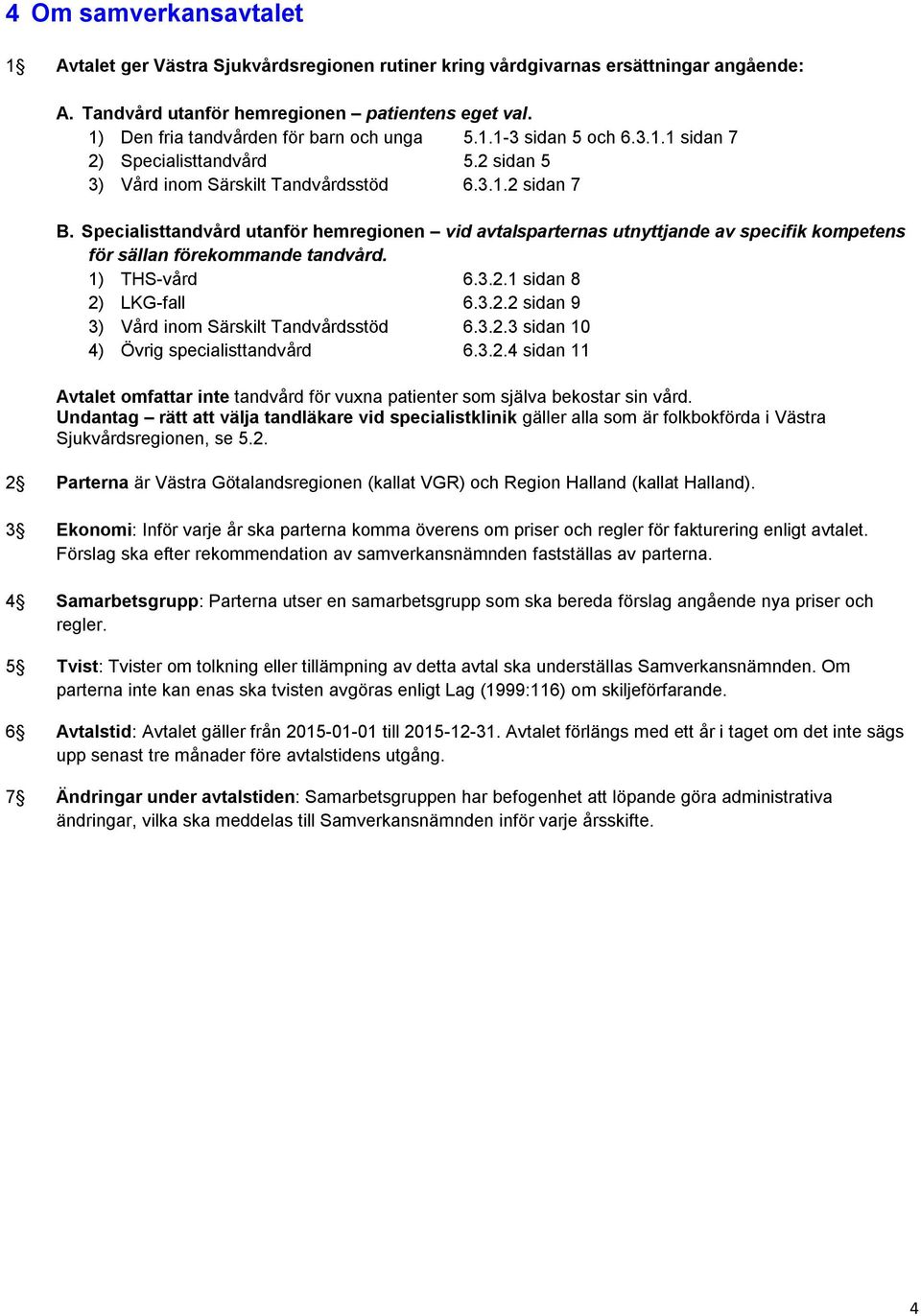 Specialisttandvård utanför hemregionen vid avtalsparternas utnyttjande av specifik kompetens för sällan förekommande tandvård. 1) THS-vård 6.3.2.1 sidan 8 2) LKG-fall 6.3.2.2 sidan 9 3) Vård inom Särskilt Tandvårdsstöd 6.