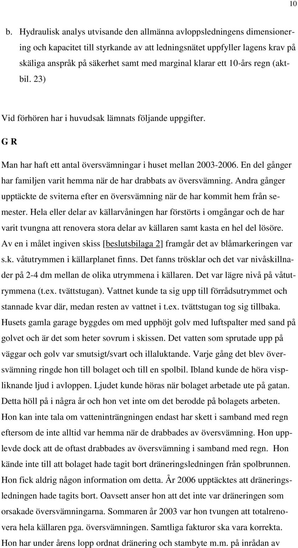 En del gånger har familjen varit hemma när de har drabbats av översvämning. Andra gånger upptäckte de sviterna efter en översvämning när de har kommit hem från semester.