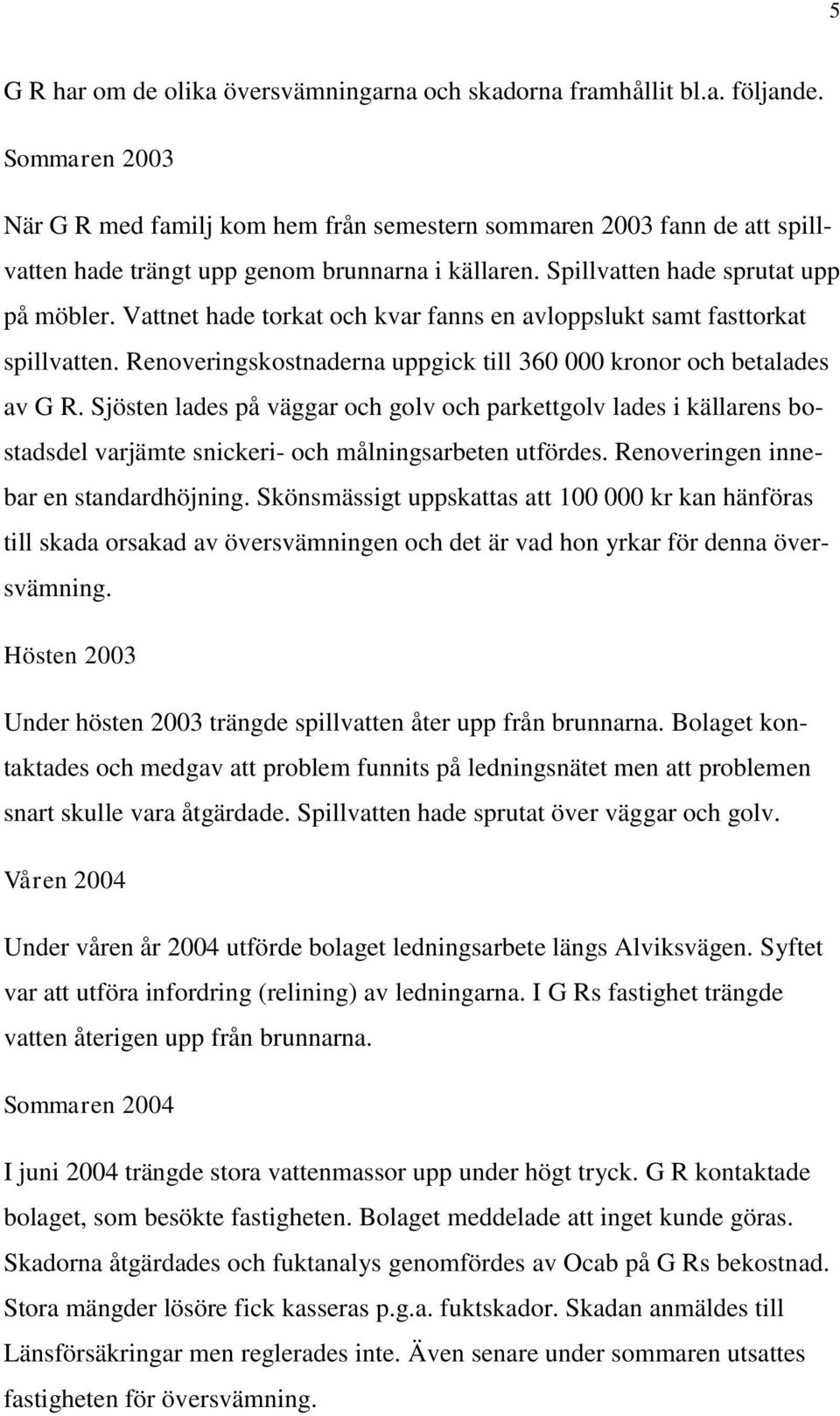 Vattnet hade torkat och kvar fanns en avloppslukt samt fasttorkat spillvatten. Renoveringskostnaderna uppgick till 360 000 kronor och betalades av G R.