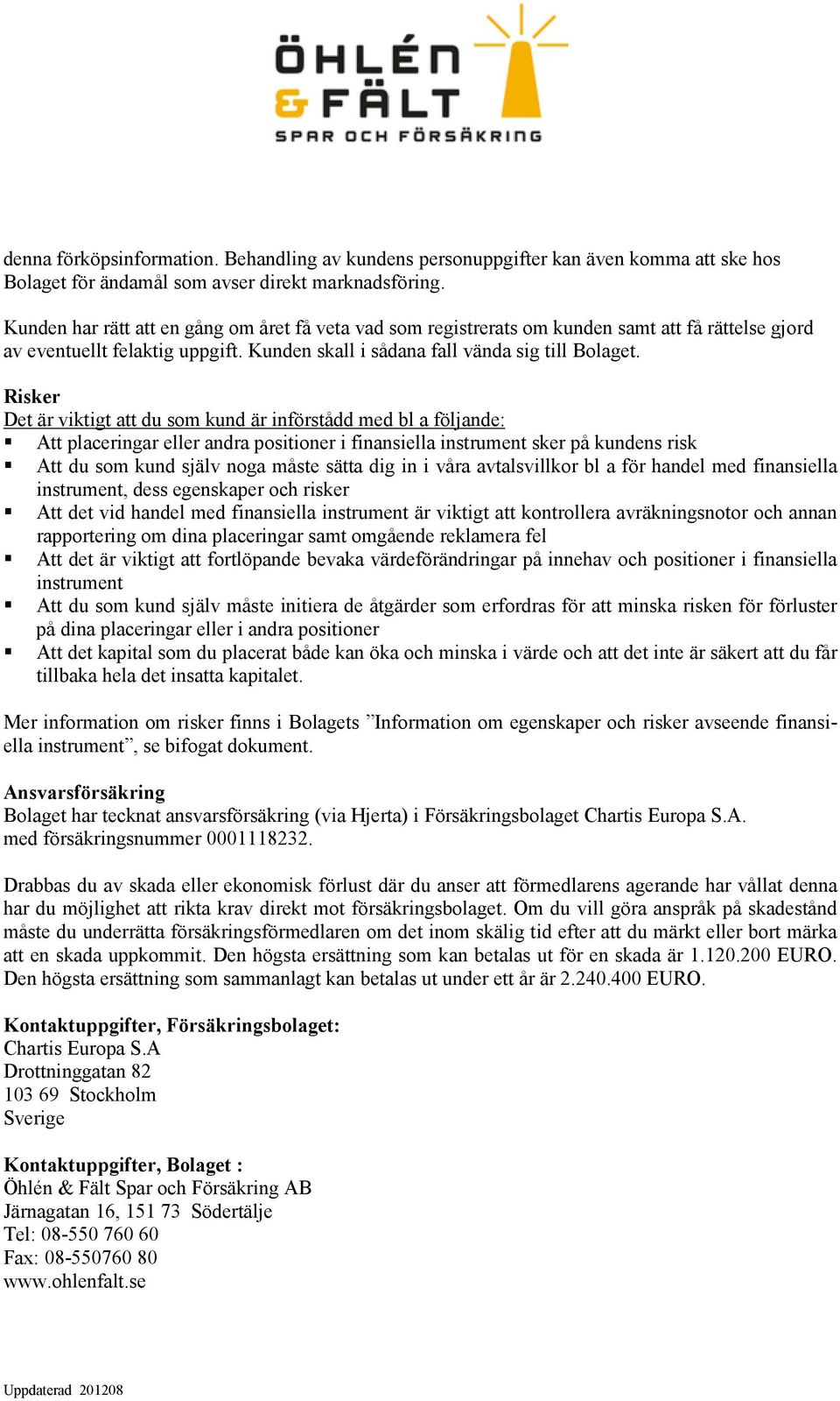 Risker Det är viktigt att du som kund är införstådd med bl a följande: Att placeringar eller andra positioner i finansiella instrument sker på kundens risk Att du som kund själv noga måste sätta dig