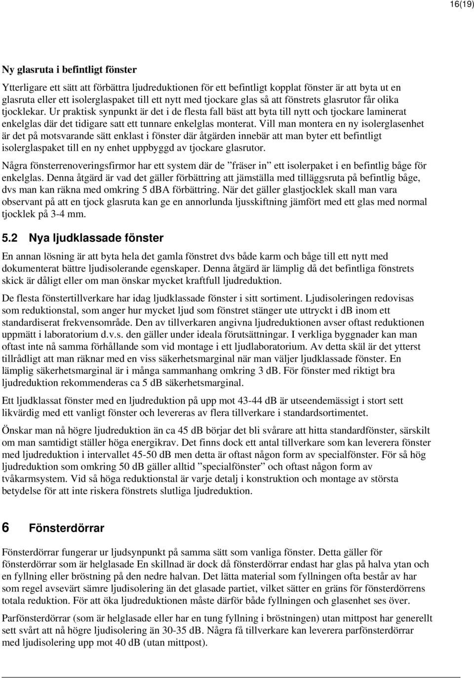 Ur praktisk synpunkt är det i de flesta fall bäst att byta till nytt och tjockare laminerat enkelglas där det tidigare satt ett tunnare enkelglas monterat.