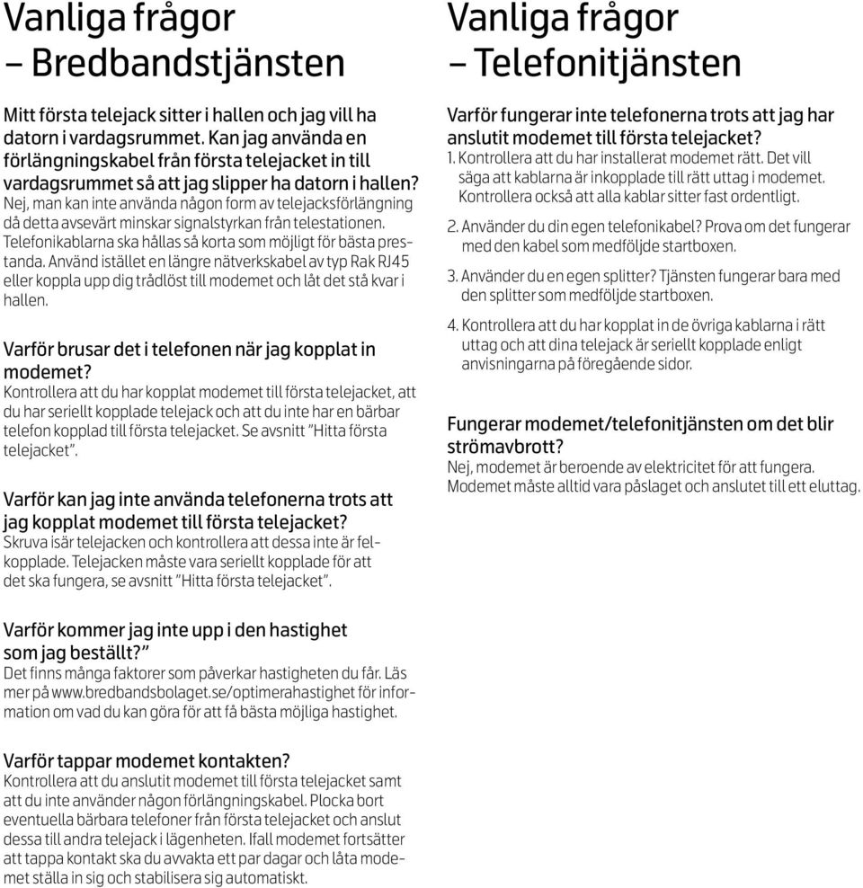 Nej, man kan inte använda någon form av telejacksförlängning då detta avsevärt minskar signalstyrkan från telestationen. Telefonikablarna ska hållas så korta som möjligt för bästa prestanda.