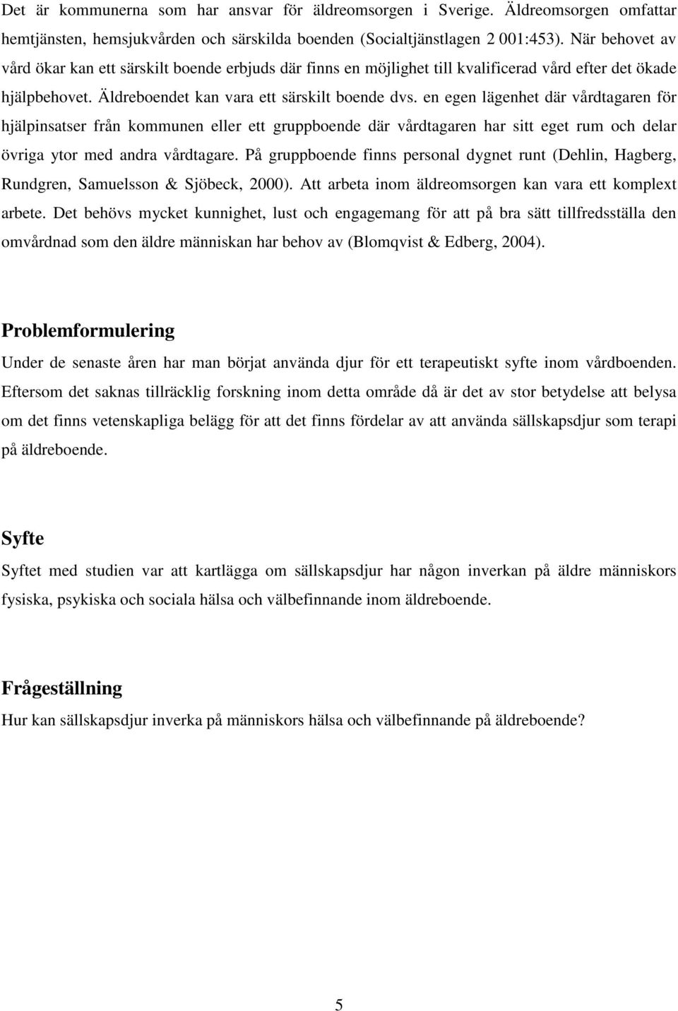 en egen lägenhet där vårdtagaren för hjälpinsatser från kommunen eller ett gruppboende där vårdtagaren har sitt eget rum och delar övriga ytor med andra vårdtagare.