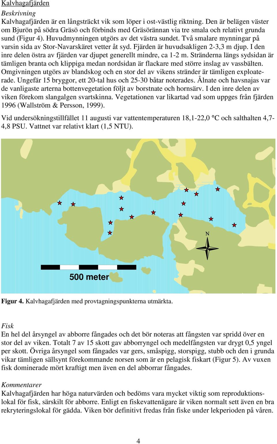 Två smalare mynningar på varsin sida av Stor-Navarskäret vetter åt syd. Fjärden är huvudsakligen 2-3,3 m djup. I den inre delen östra av fjärden var djupet generellt mindre, ca 1-2 m.