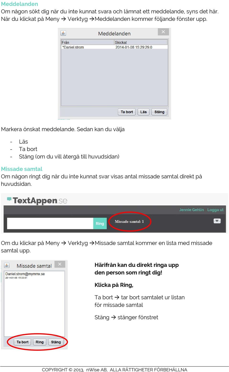 Sedan kan du välja - Läs - Ta bort - Stäng (om du vill återgå till huvudsidan) Missade samtal Om någon ringt dig när du inte kunnat svar visas antal
