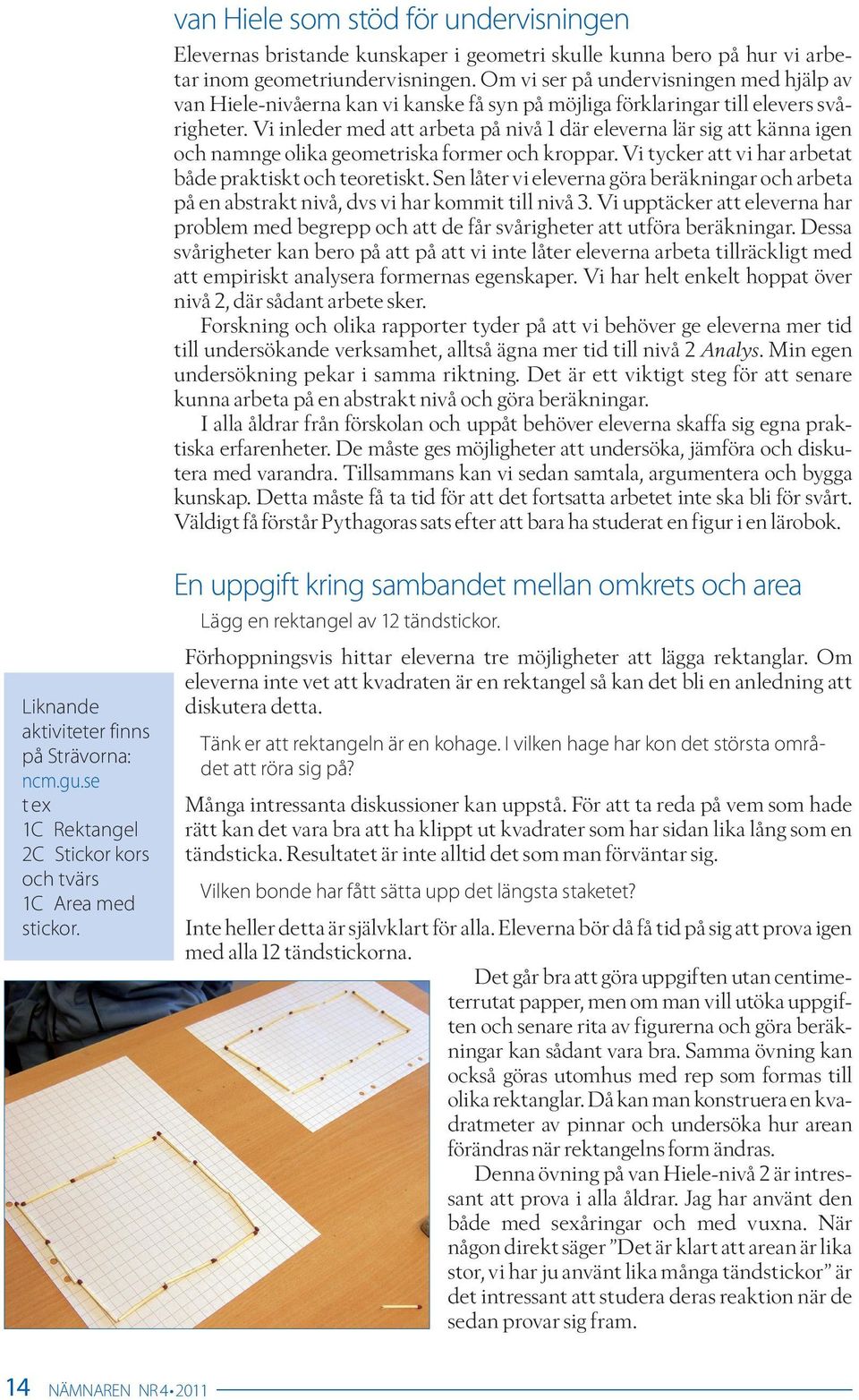 Vi inleder med att arbeta på nivå 1 där eleverna lär sig att känna igen och namnge olika geometriska former och kroppar. Vi tycker att vi har arbetat både praktiskt och teoretiskt.