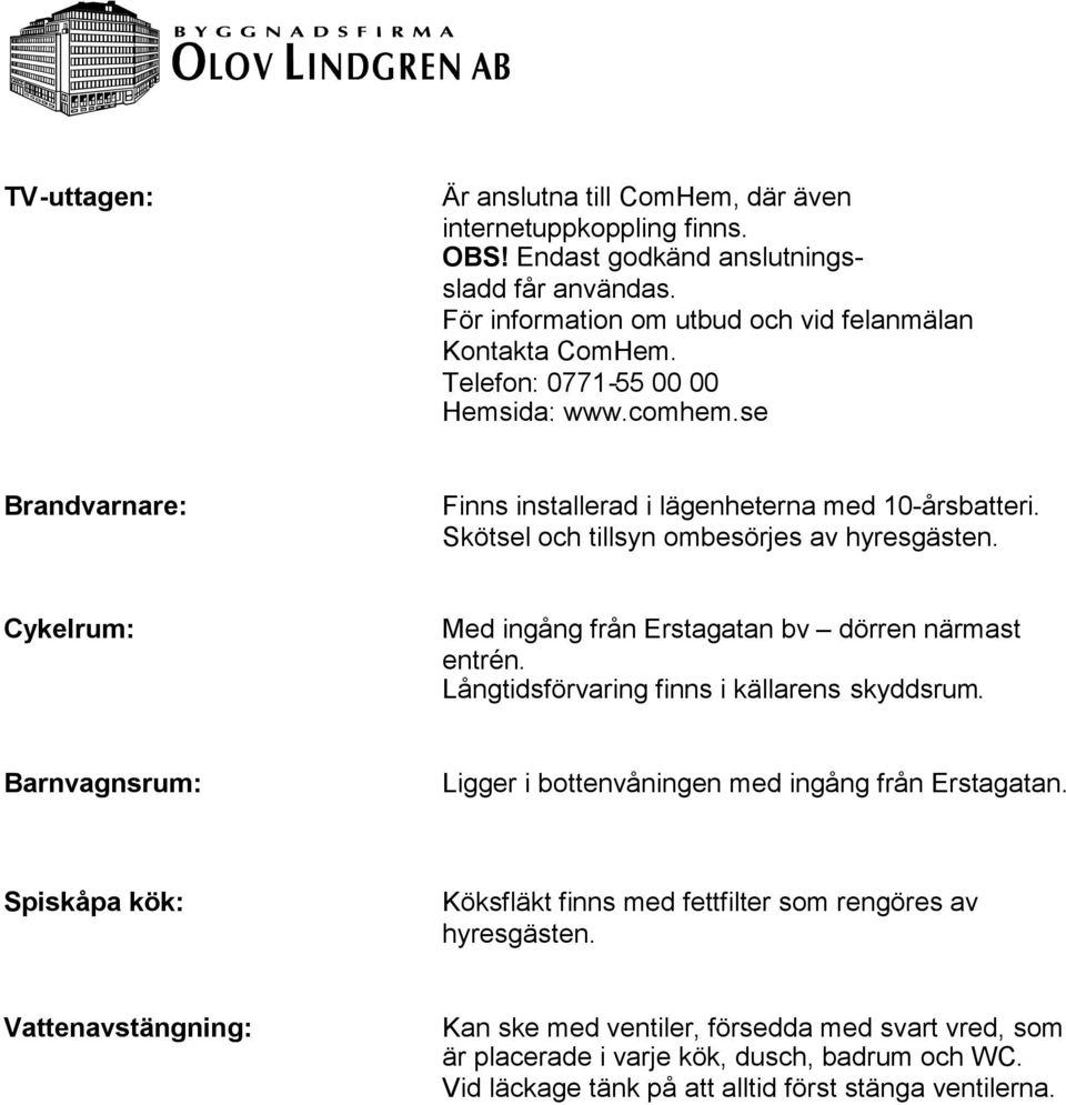 Cykelrum: Med ingång från Erstagatan bv dörren närmast entrén. Långtidsförvaring finns i källarens skyddsrum. Barnvagnsrum: Ligger i bottenvåningen med ingång från Erstagatan.