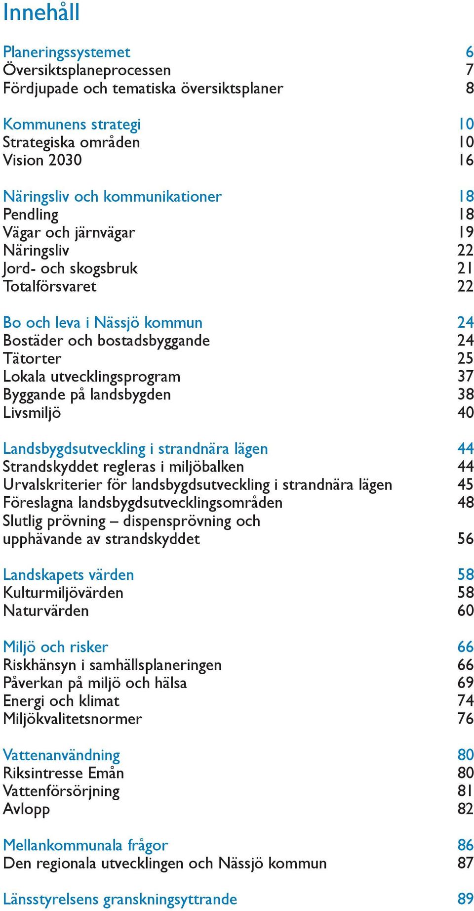 Byggande på landsbygden 38 Livsmiljö 40 Landsbygdsutveckling i strandnära lägen 44 Strandskyddet regleras i miljöbalken 44 Urvalskriterier för landsbygdsutveckling i strandnära lägen 45 Föreslagna