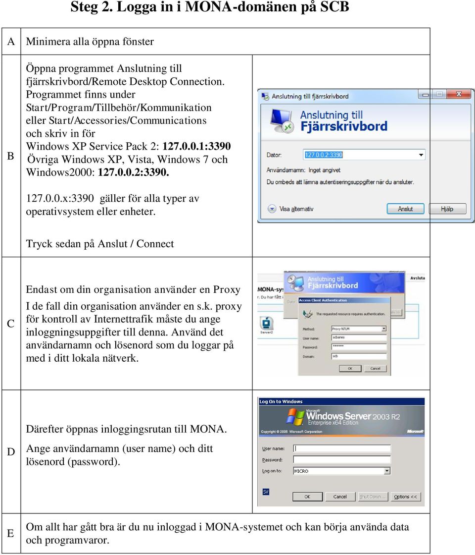 0.1:3390 Övriga Windows XP, Vista, Windows 7 och Windows2000: 127.0.0.2:3390. 127.0.0.x:3390 gäller för alla typer av operativsystem eller enheter.