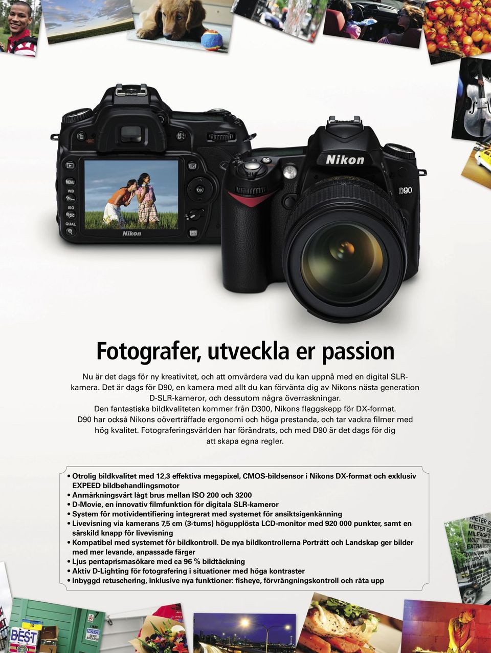 Den fantastiska bildkvaliteten kommer från D300, Nikons flaggskepp för DX-format. D90 har också Nikons oöverträffade ergonomi och höga prestanda, och tar vackra filmer med hög kvalitet.