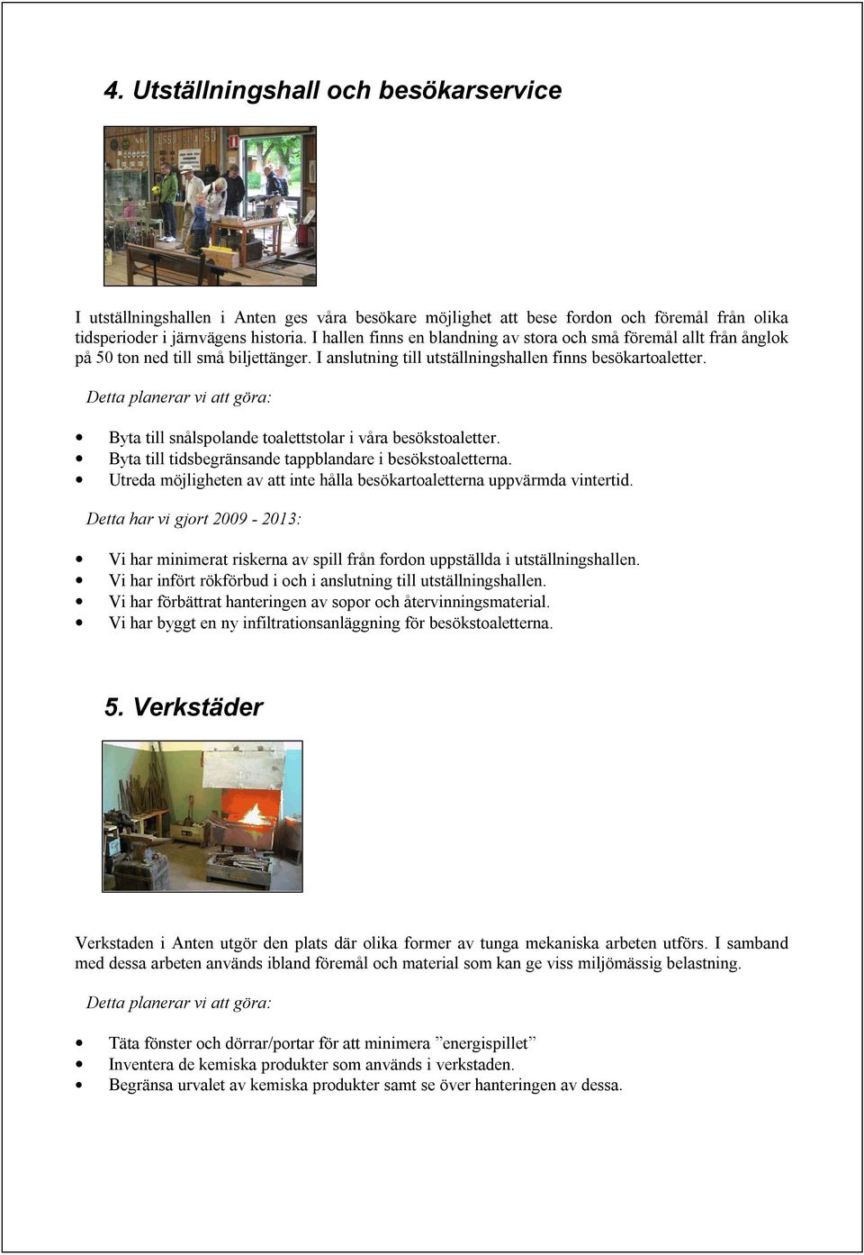Detta planerar vi att göra: Byta till snålspolande toalettstolar i våra besökstoaletter. Byta till tidsbegränsande tappblandare i besökstoaletterna.