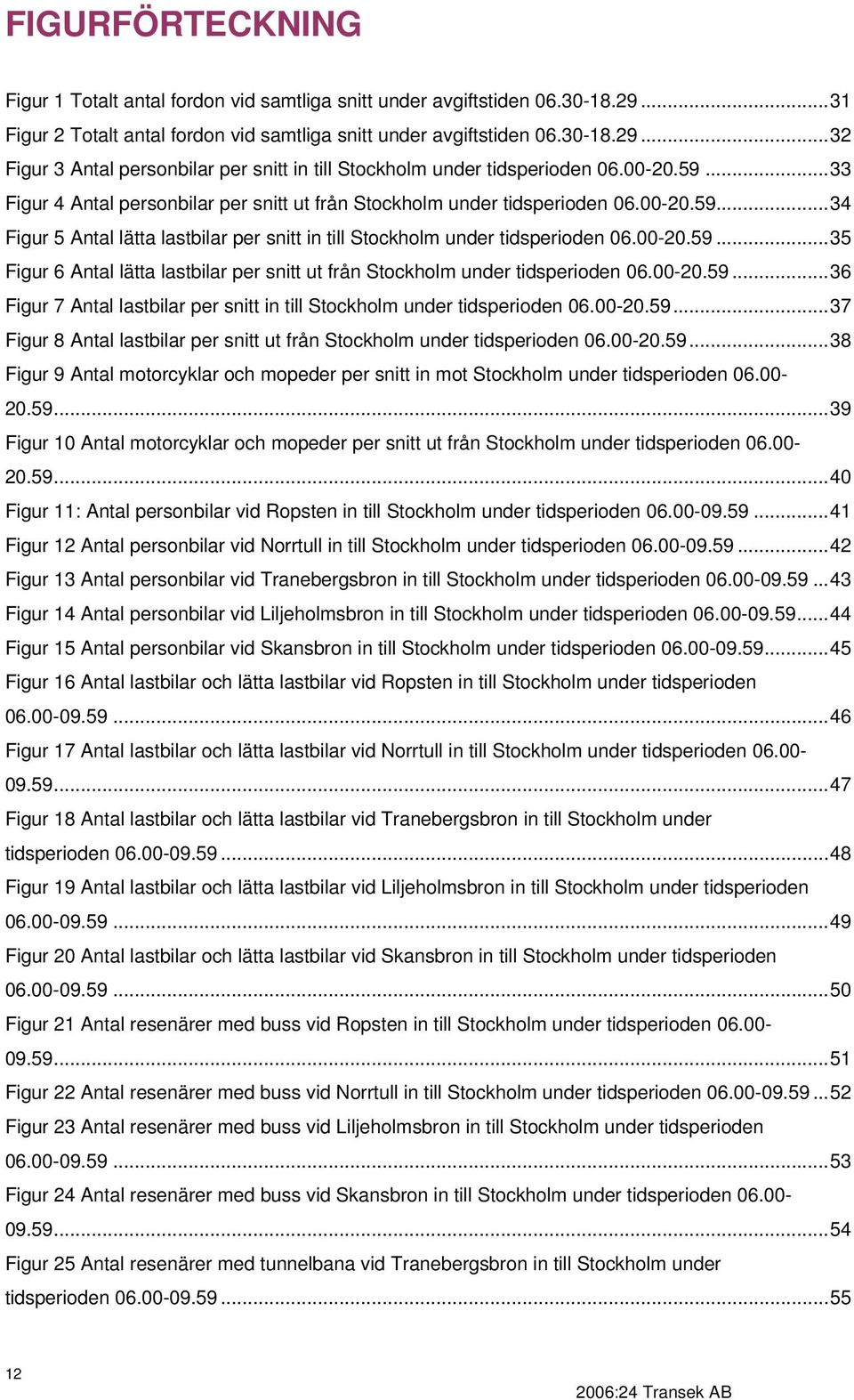 -2.59...36 Figur 7 Antal lastbilar per snitt in till Stockholm under tidsperioden 6.-2.59...37 Figur 8 Antal lastbilar per snitt ut från Stockholm under tidsperioden 6.-2.59...38 Figur 9 Antal motorcyklar och mopeder per snitt in mot Stockholm under tidsperioden 6.