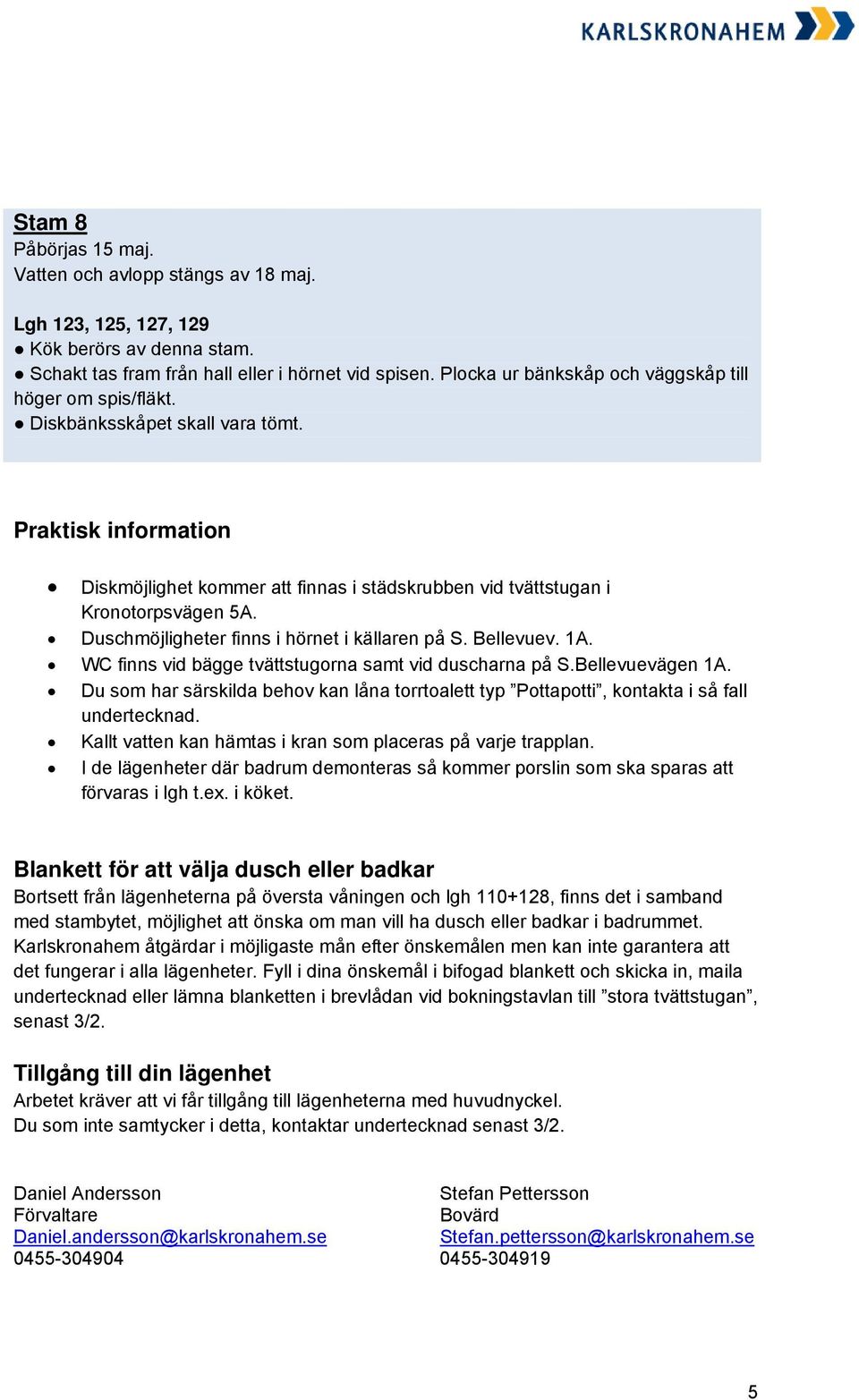 Duschmöjligheter finns i hörnet i källaren på S. Bellevuev. 1A. WC finns vid bägge tvättstugorna samt vid duscharna på S.Bellevuevägen 1A.