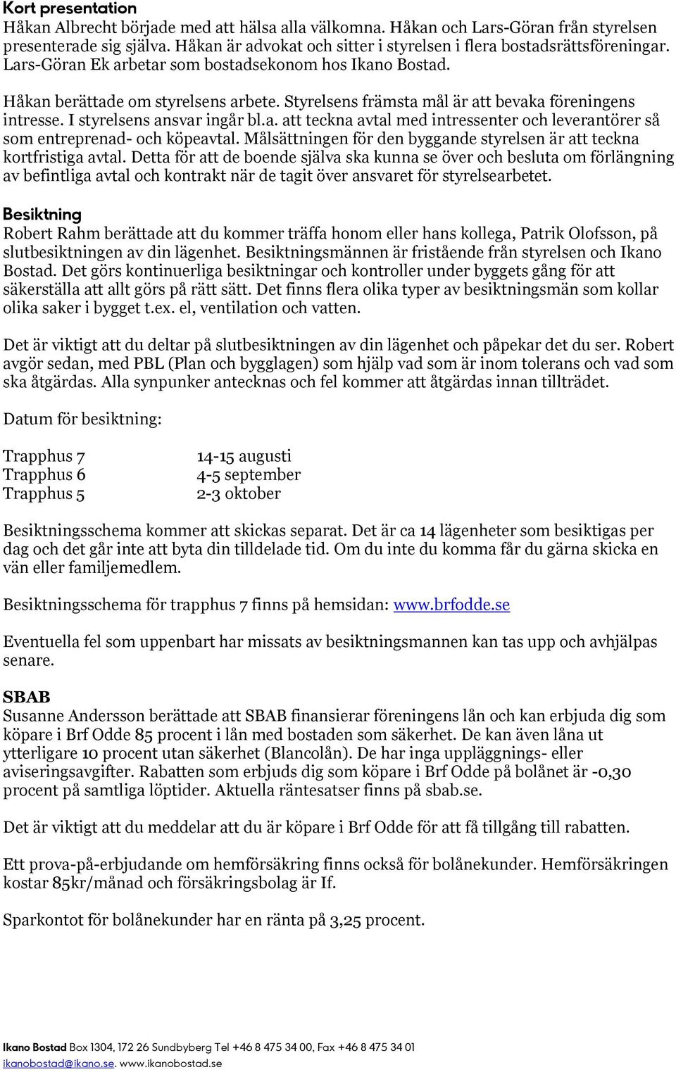 Styrelsens främsta mål är att bevaka föreningens intresse. I styrelsens ansvar ingår bl.a. att teckna avtal med intressenter och leverantörer så som entreprenad- och köpeavtal.