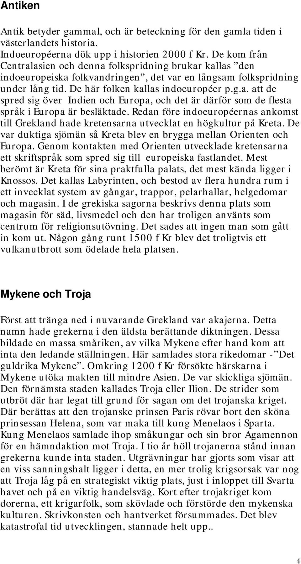 Redan före indoeuropéernas ankomst till Grekland hade kretensarna utvecklat en högkultur på Kreta. De var duktiga sjömän så Kreta blev en brygga mellan Orienten och Europa.