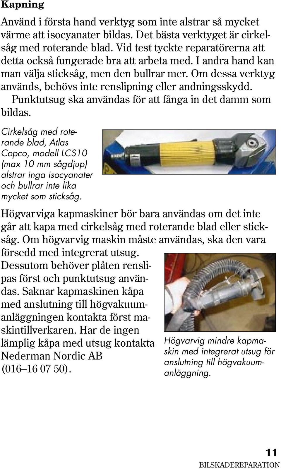 Om dessa verktyg används, behövs inte renslipning eller andningsskydd. Punktutsug ska användas för att fånga in det damm som bildas.