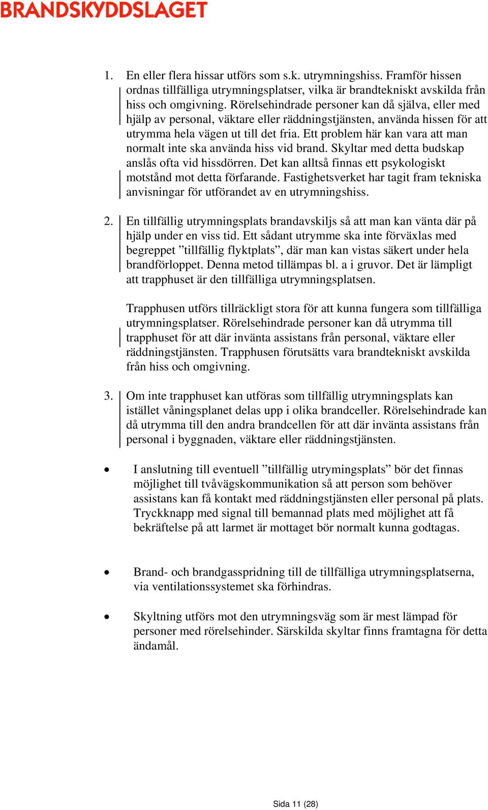 Ett problem här kan vara att man normalt inte ska använda hiss vid brand. Skyltar med detta budskap anslås ofta vid hissdörren. Det kan alltså finnas ett psykologiskt motstånd mot detta förfarande.