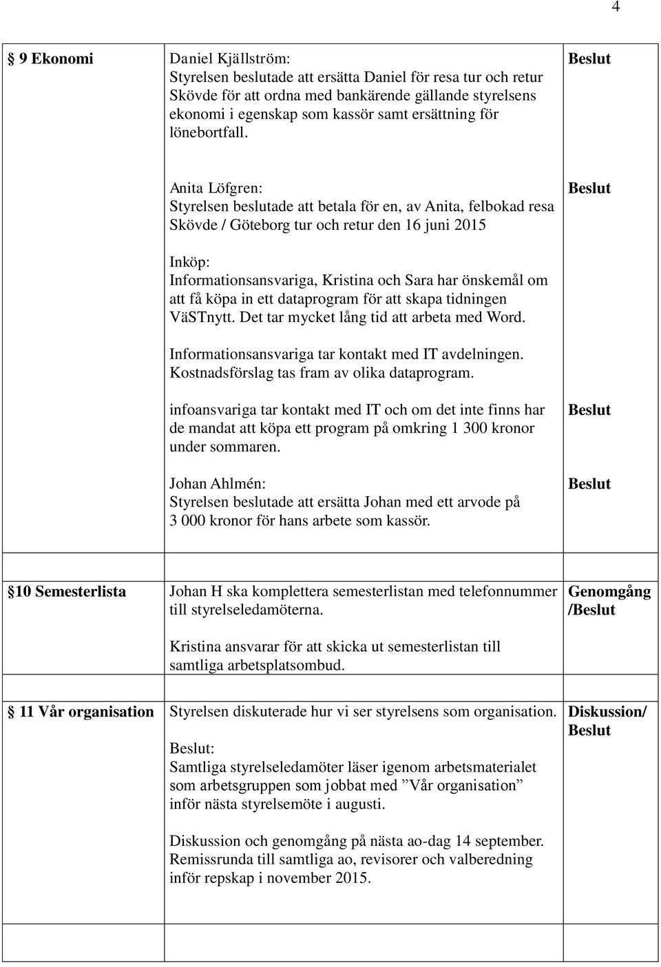 Anita Löfgren: Styrelsen beslutade att betala för en, av Anita, felbokad resa Skövde / Göteborg tur och retur den 16 juni 2015 Inköp: Informationsansvariga, Kristina och Sara har önskemål om att få