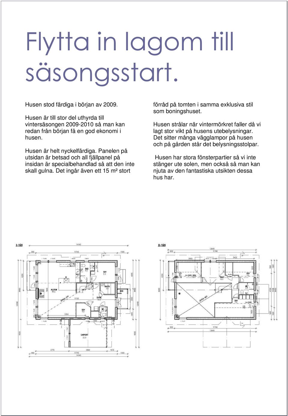 Panelen på utsidan är betsad och all fjällpanel på insidan är specialbehandlad så att den inte skall gulna.