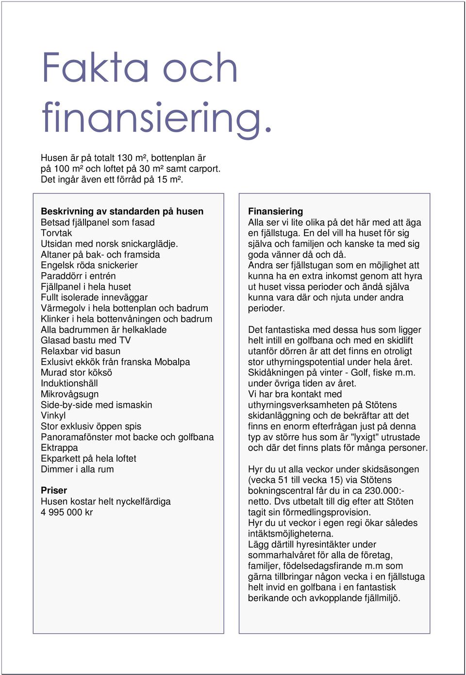 Altaner på bak- och framsida Engelsk röda snickerier Paraddörr i entrén Fjällpanel i hela huset Fullt isolerade inneväggar Värmegolv i hela bottenplan och badrum Klinker i hela bottenvåningen och
